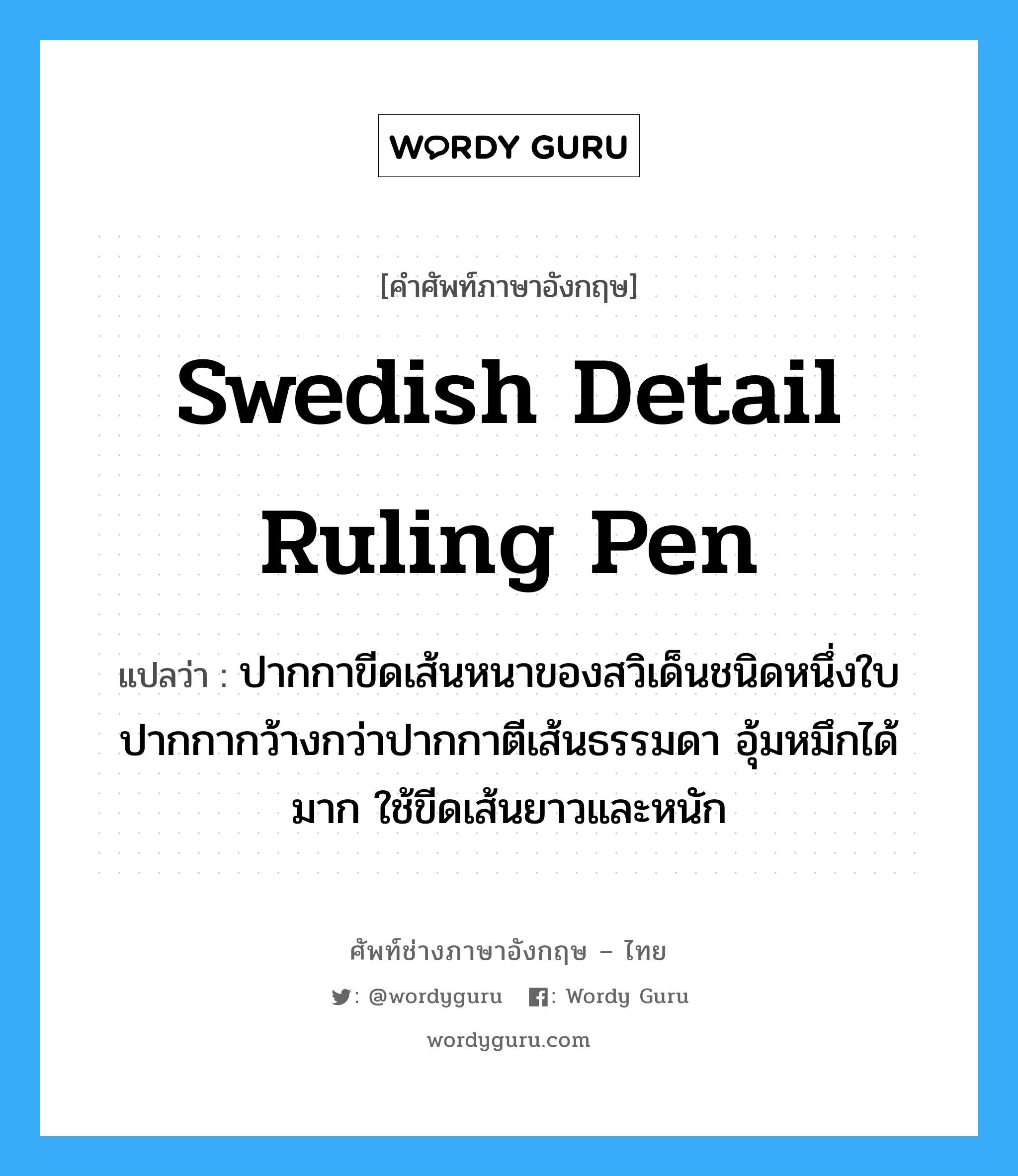 Swedish detail ruling pen แปลว่า?, คำศัพท์ช่างภาษาอังกฤษ - ไทย Swedish detail ruling pen คำศัพท์ภาษาอังกฤษ Swedish detail ruling pen แปลว่า ปากกาขีดเส้นหนาของสวิเด็นชนิดหนึ่งใบปากกากว้างกว่าปากกาตีเส้นธรรมดา อุ้มหมึกได้มาก ใช้ขีดเส้นยาวและหนัก