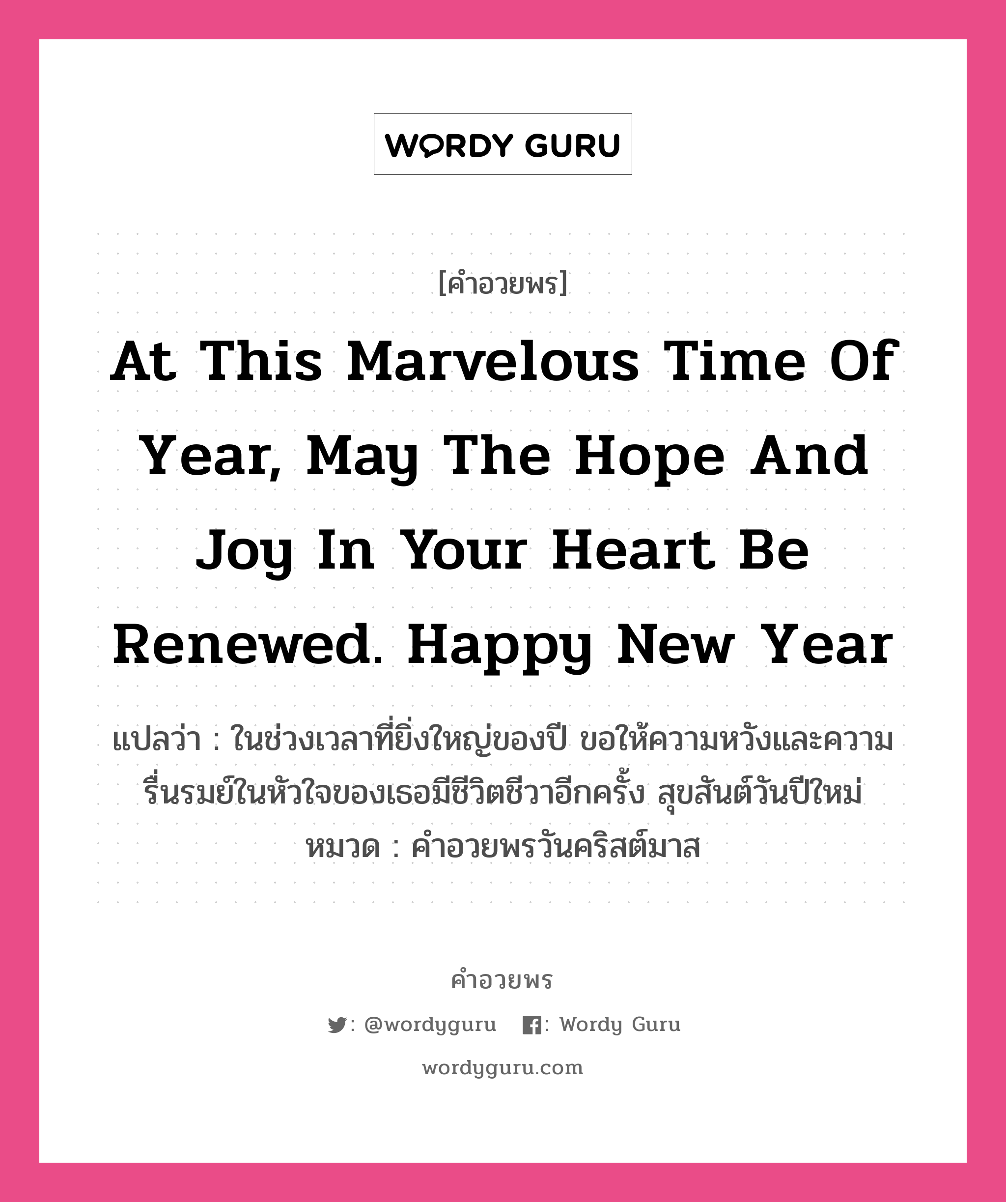 คำอวยพร At this marvelous time of year, may the hope and joy in your heart be renewed. Happy New Year คืออะไร?, แปลว่า ในช่วงเวลาที่ยิ่งใหญ่ของปี ขอให้ความหวังและความรื่นรมย์ในหัวใจของเธอมีชีวิตชีวาอีกครั้ง สุขสันต์วันปีใหม่ หมวด คำอวยพรวันคริสต์มาส หมวด คำอวยพรวันคริสต์มาส