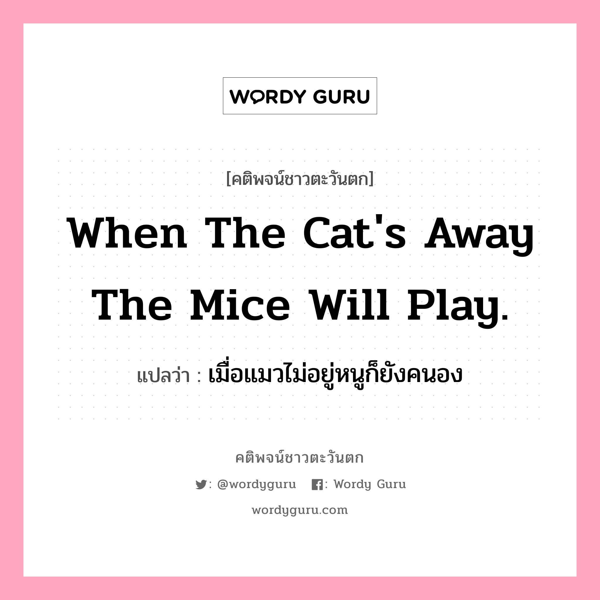 When the cat's away the mice will play., คติพจน์ชาวตะวันตก When the cat's away the mice will play. แปลว่า เมื่อแมวไม่อยู่หนูก็ยังคนอง