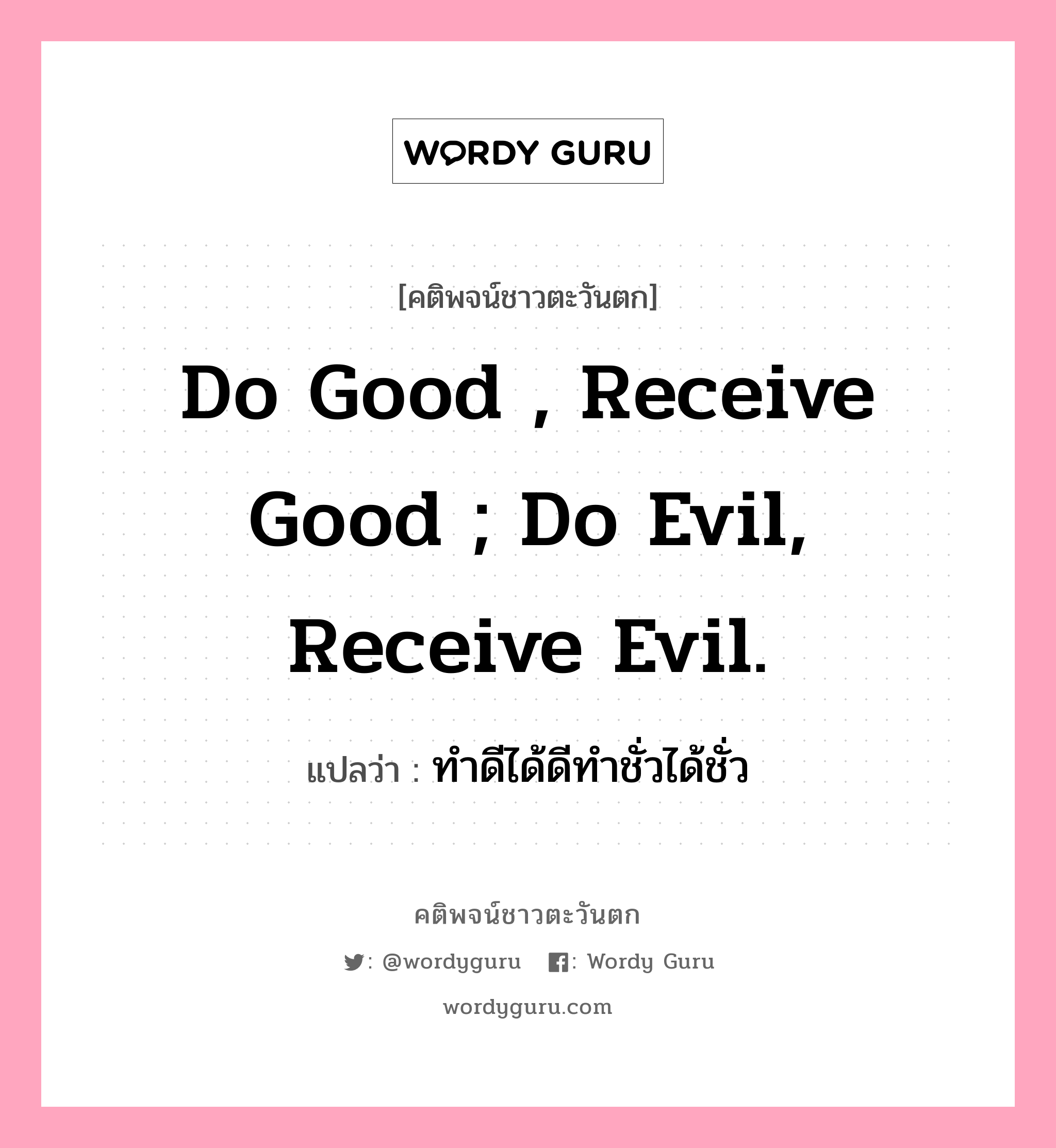 Do good , receive good ; Do evil, receive evil., คติพจน์ชาวตะวันตก Do good , receive good ; Do evil, receive evil. แปลว่า ทำดีได้ดีทำชั่วได้ชั่ว