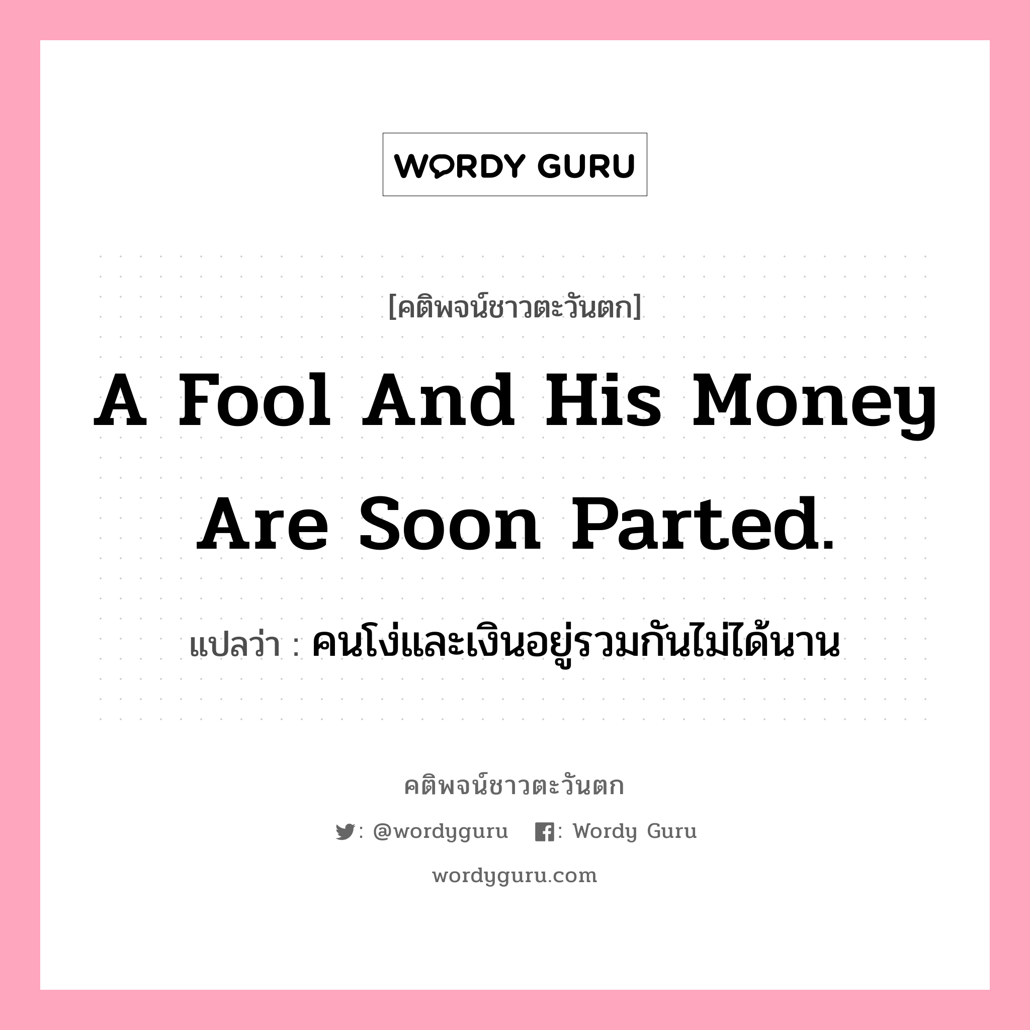 A fool and his money are soon parted., คติพจน์ชาวตะวันตก A fool and his money are soon parted. แปลว่า คนโง่และเงินอยู่รวมกันไม่ได้นาน