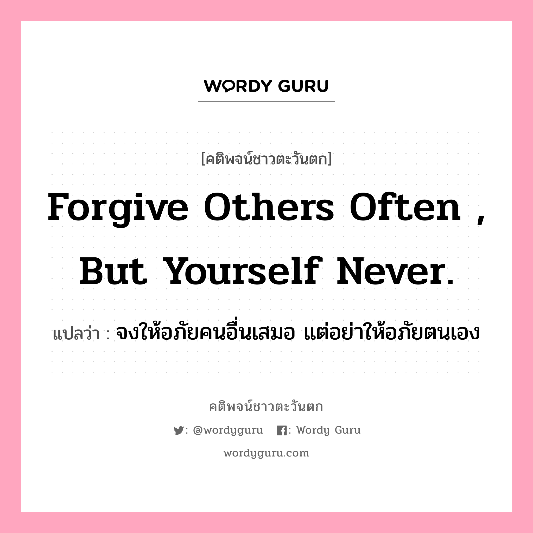 Forgive others often , but yourself never., คติพจน์ชาวตะวันตก Forgive others often , but yourself never. แปลว่า จงให้อภัยคนอื่นเสมอ แต่อย่าให้อภัยตนเอง