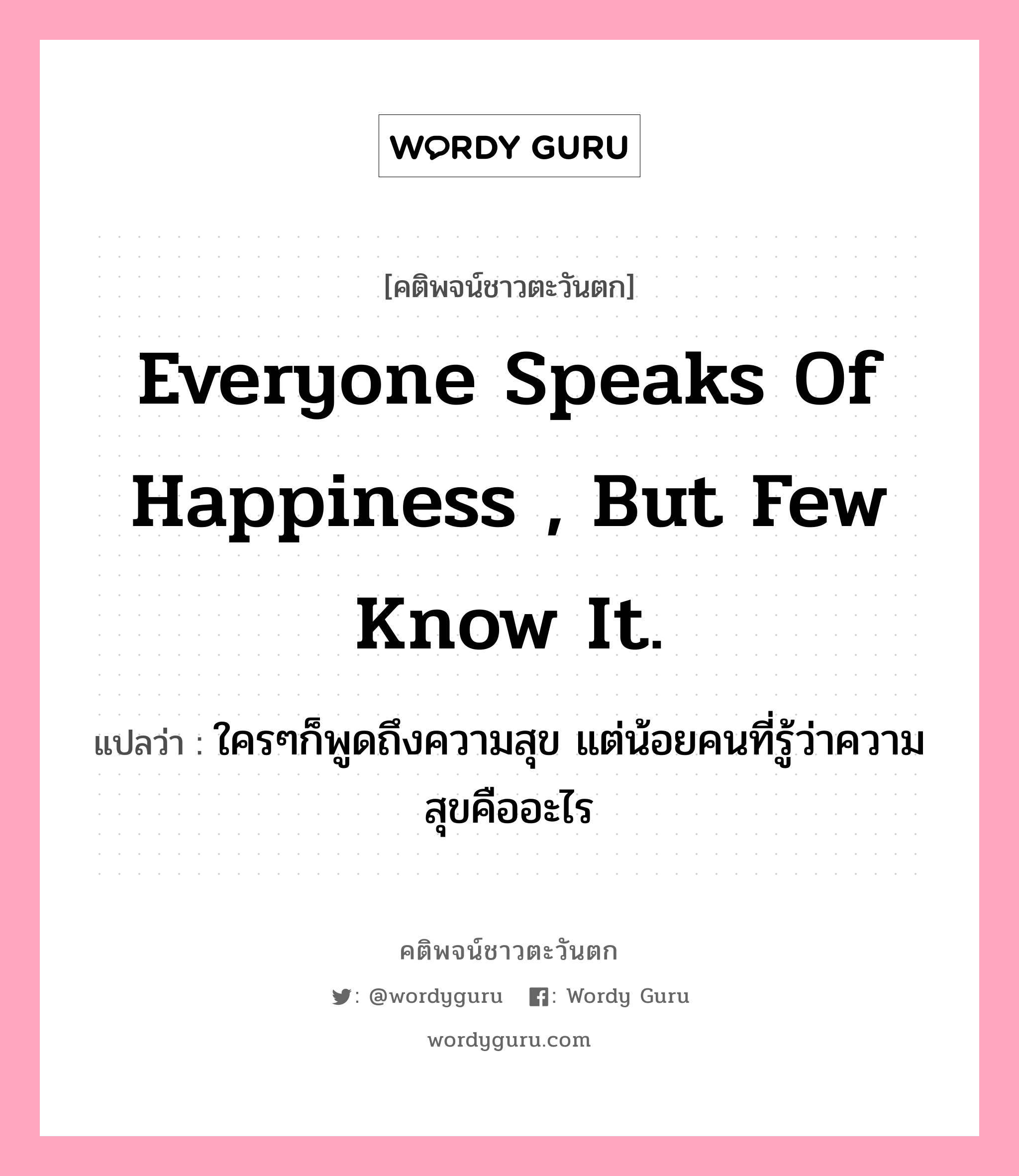 Everyone speaks of happiness , but few know it., คติพจน์ชาวตะวันตก Everyone speaks of happiness , but few know it. แปลว่า ใครๆก็พูดถึงความสุข แต่น้อยคนที่รู้ว่าความสุขคืออะไร