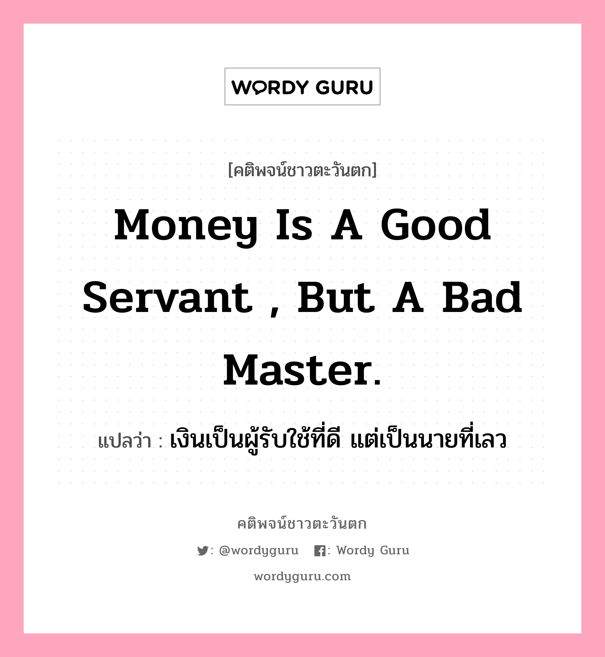 Money is a good servant , but a bad master., คติพจน์ชาวตะวันตก Money is a good servant , but a bad master. แปลว่า เงินเป็นผู้รับใช้ที่ดี แต่เป็นนายที่เลว