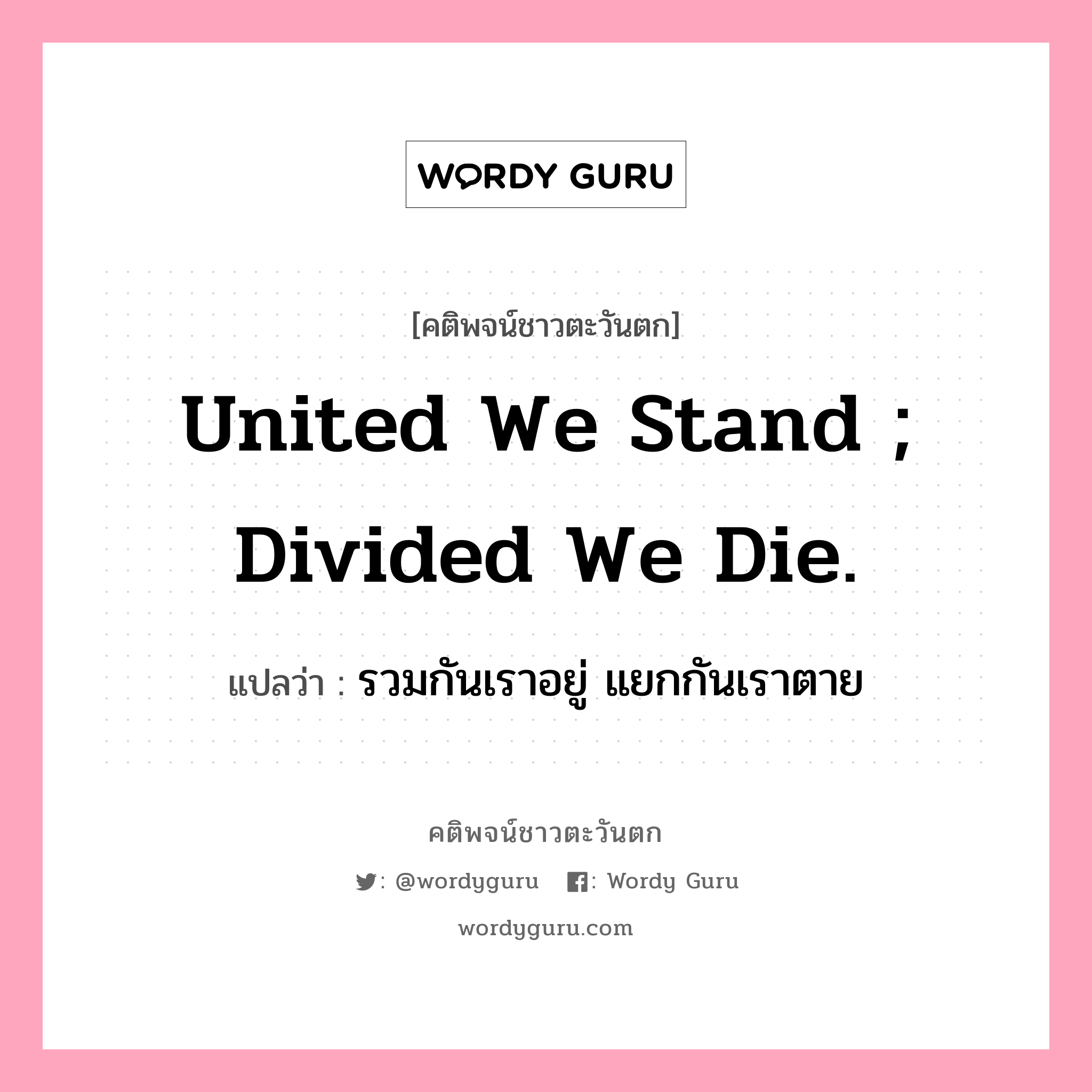 United we stand ; divided we die., คติพจน์ชาวตะวันตก United we stand ; divided we die. แปลว่า รวมกันเราอยู่ แยกกันเราตาย
