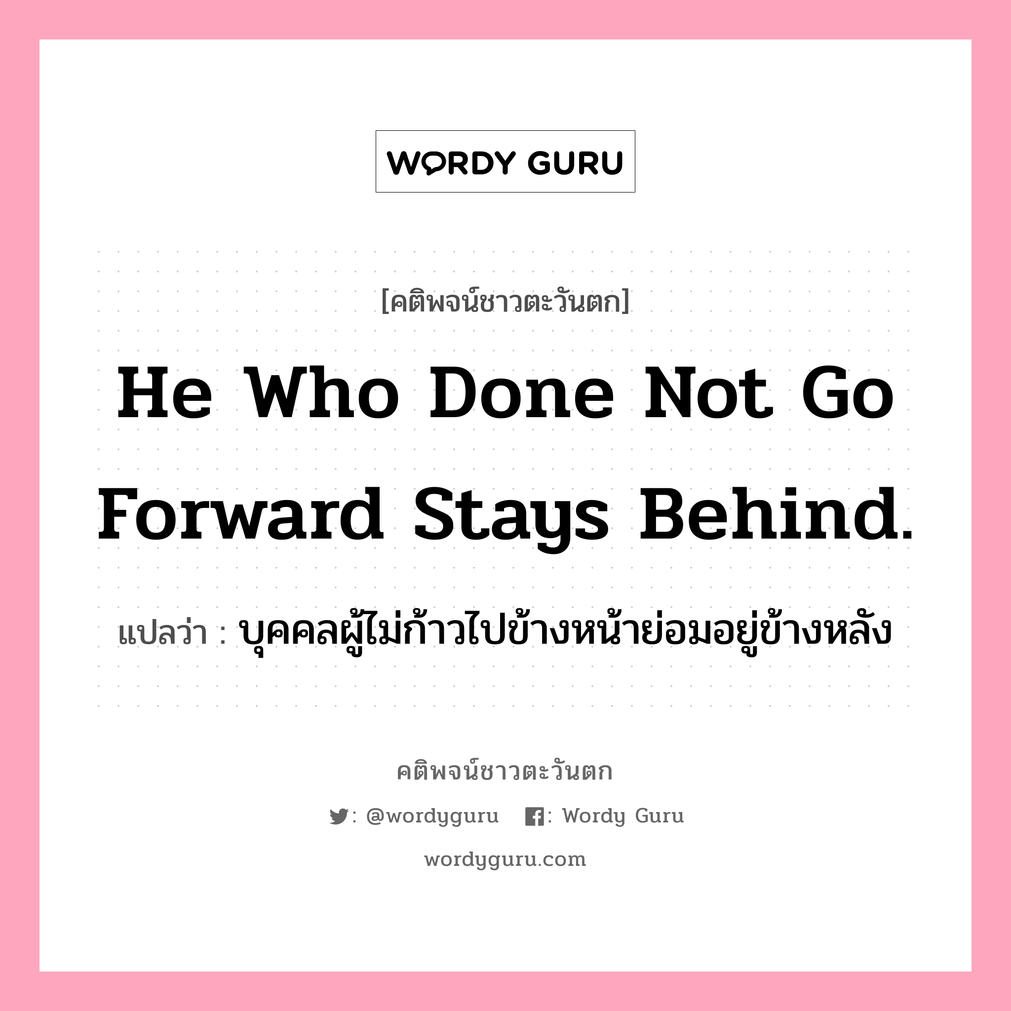 He who done not go forward stays behind., คติพจน์ชาวตะวันตก He who done not go forward stays behind. แปลว่า บุคคลผู้ไม่ก้าวไปข้างหน้าย่อมอยู่ข้างหลัง