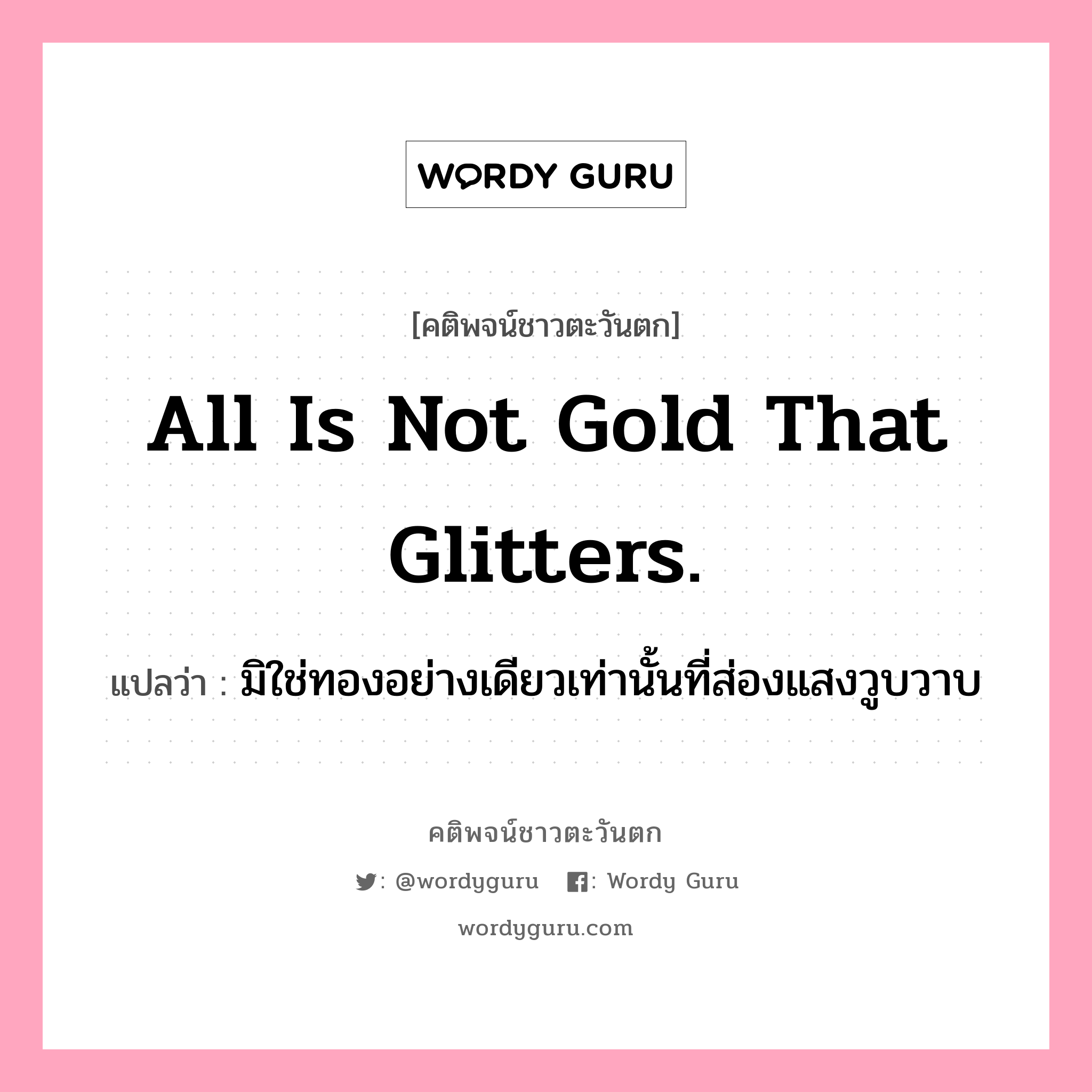 All is not gold that glitters., คติพจน์ชาวตะวันตก All is not gold that glitters. แปลว่า มิใช่ทองอย่างเดียวเท่านั้นที่ส่องแสงวูบวาบ