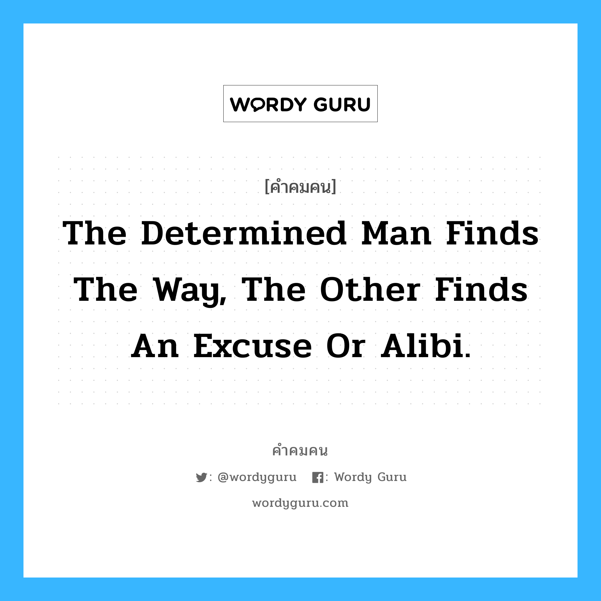 The determined man finds the way, the other finds an excuse or alibi., คำคมคน The determined man finds the way, the other finds an excuse or alibi. ผู้ที่แน่วแน่และมุ่งมั่นจะหาหนทางแก้ปัญหา ในขณะที่คนอื่นจะหาหนทางแก้ตัว Anonymous หมวด Anonymous