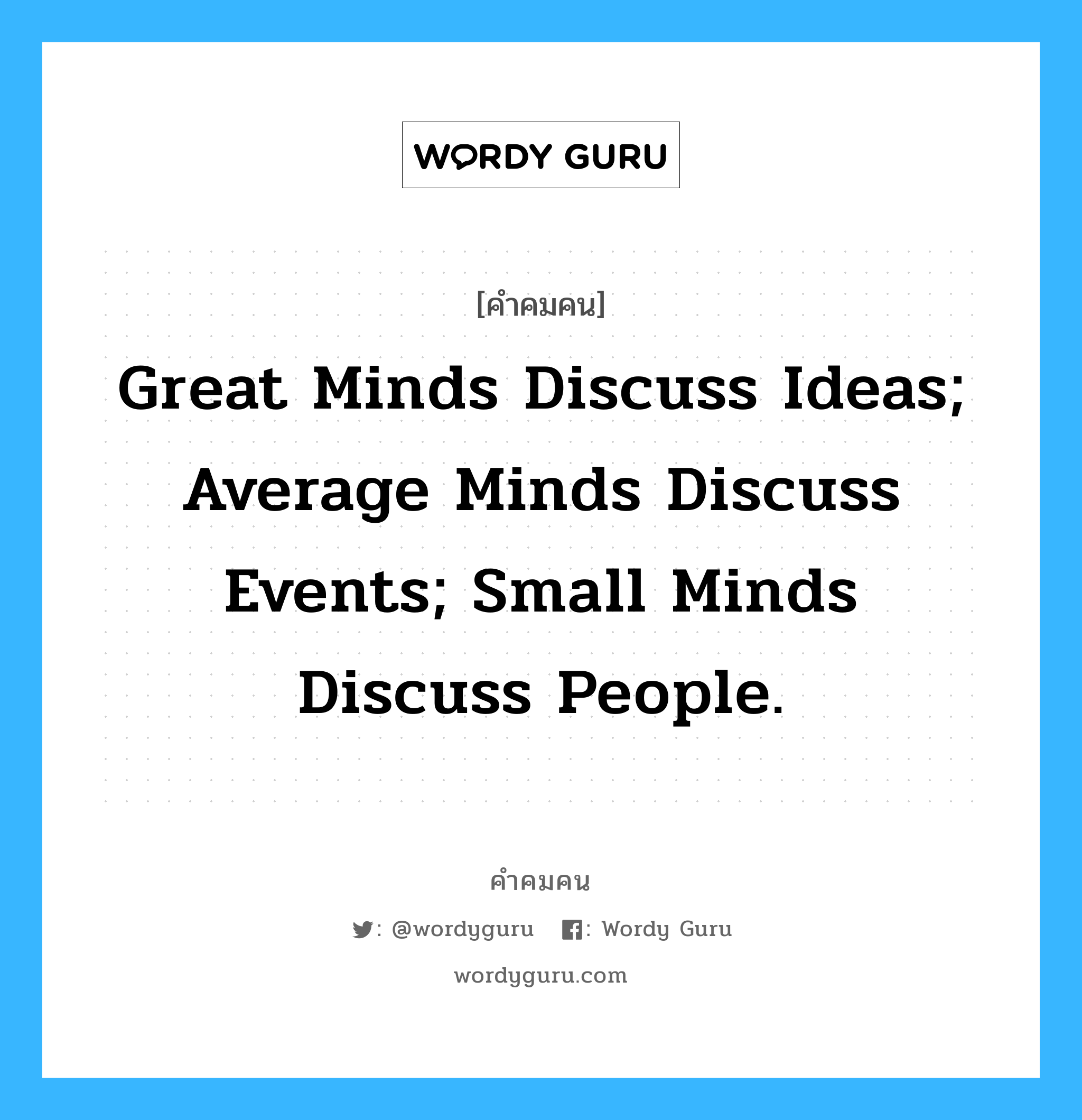 Great minds discuss ideas; Average minds discuss events; Small minds discuss people., คำคมคน Great minds discuss ideas; Average minds discuss events; Small minds discuss people. จิตใจที่ยิ่งใหญ่วิพากษ์วิจารณ์ความคิด จิตใจสามัญวิพากษ์วิจารณ์เหตุการณ์ แต่จิตใจที่ต่ำต้อยนั้นวิจารณ์เพียงผู้คน Anonymous หมวด Anonymous