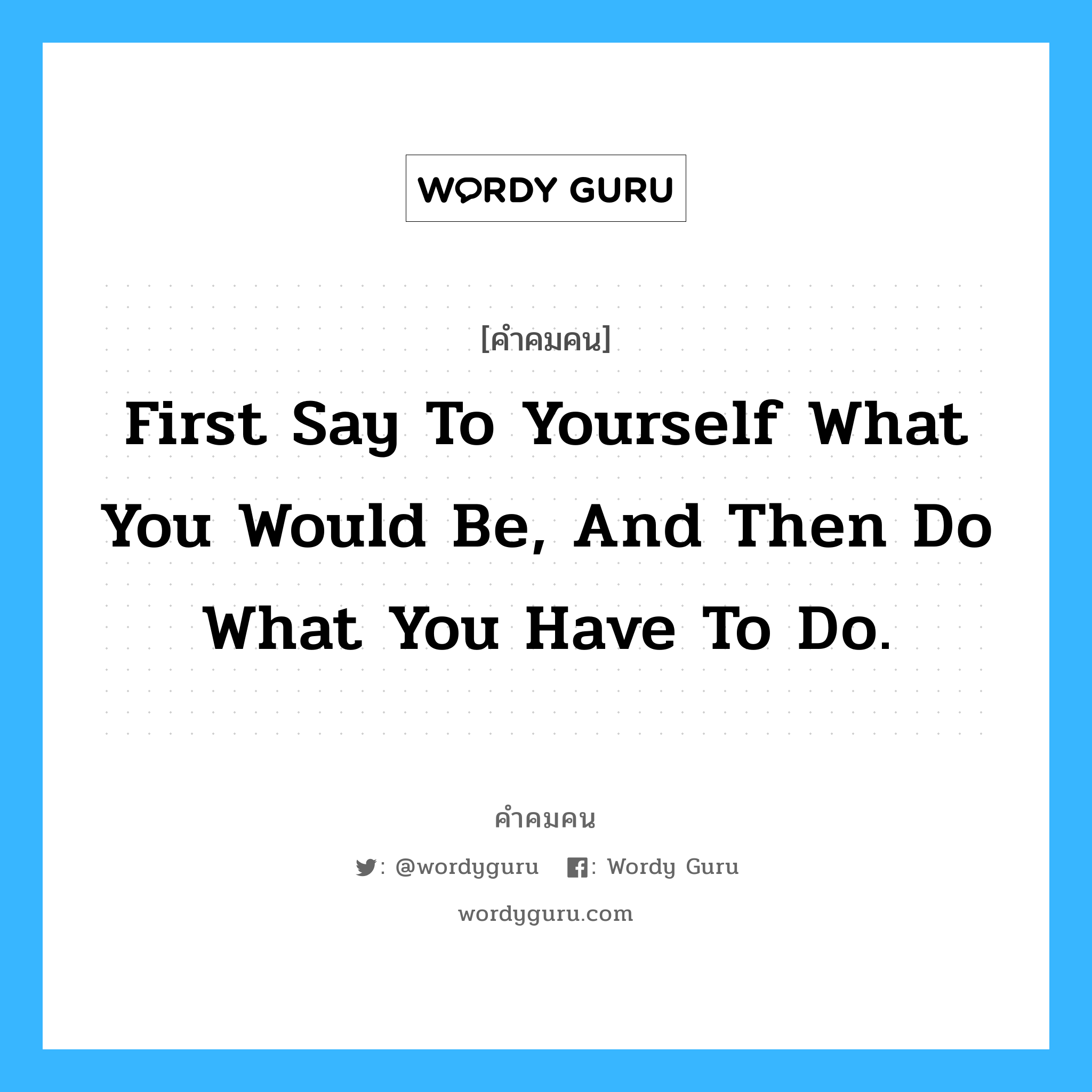 First say to yourself what you would be, and then do what you have to do., คำคมคน First say to yourself what you would be, and then do what you have to do. สิ่งแรกที่ต้องทำคือตั้งใจกับตัวเอง และลงมือทำ Epictetus (55-135 C.E.) หมวด Epictetus (55-135 C.E.)
