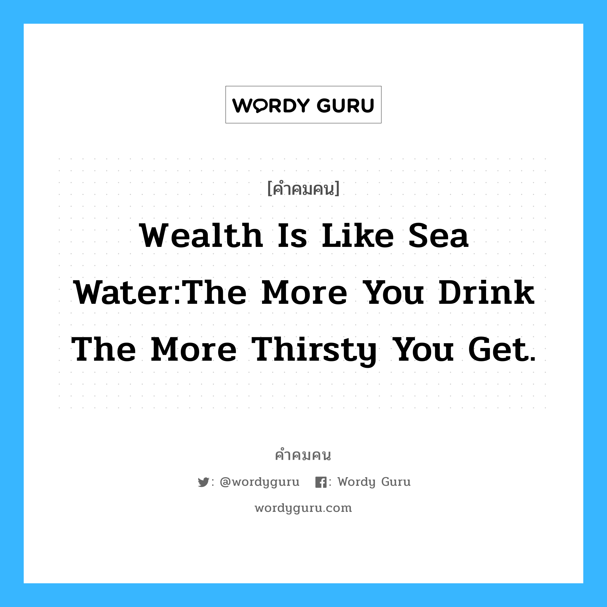 Wealth is like Sea Water:The more you drink the more thirsty you get., คำคมคน Wealth is like Sea Water:The more you drink the more thirsty you get. ความร่ำรวยเปรียบเหมือนน้ำทะเล ยิ่งดื่มมาเท่าไหร่ก็ยิ่งกระหายมากขึ้นเท่านั้น A.Schopenhauer หมวด A.Schopenhauer
