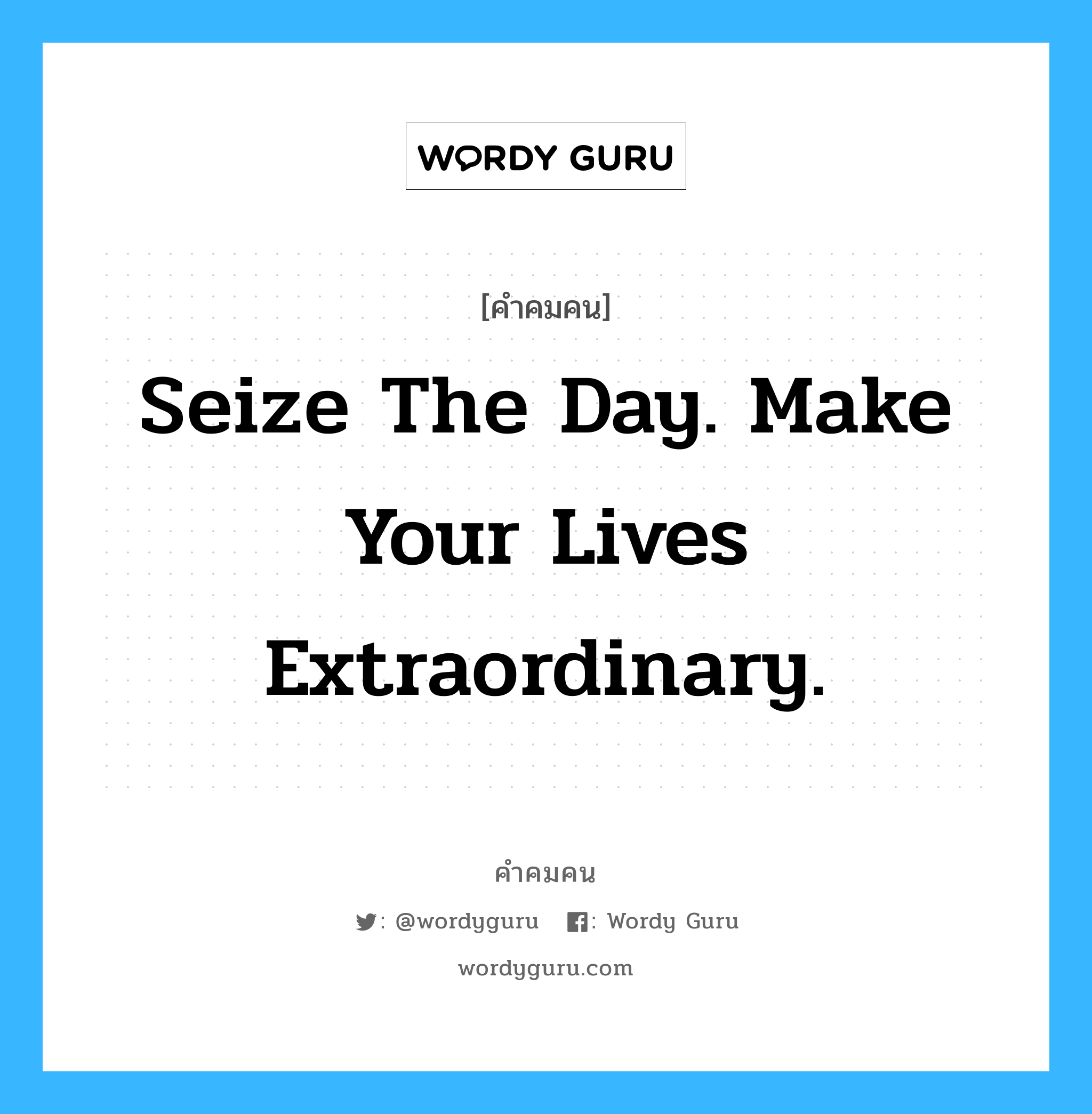 Seize the day. Make your lives extraordinary., คำคมคน Seize the day. Make your lives extraordinary. ทำวันนี้ให้ดีที่สุด แล้วชีวิตคุณจะไม่ธรรมดา From The Dead Poets Society หมวด From The Dead Poets Society
