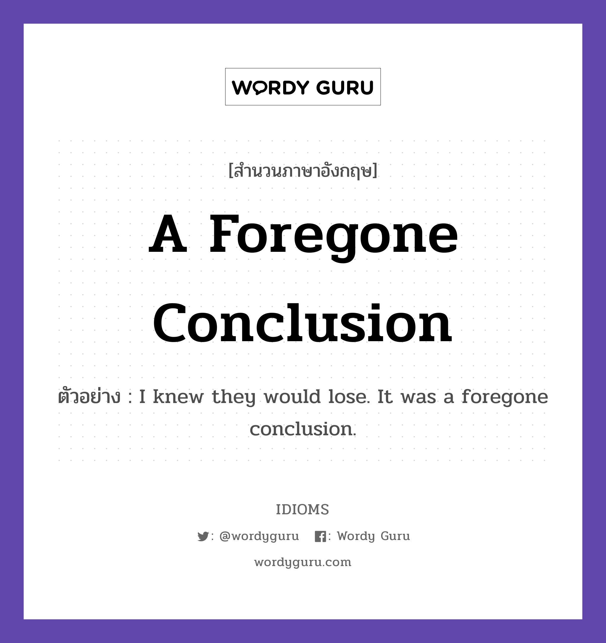 A Foregone Conclusion แปลว่า?, สำนวนภาษาอังกฤษ A Foregone Conclusion ตัวอย่าง I knew they would lose. It was a foregone conclusion.