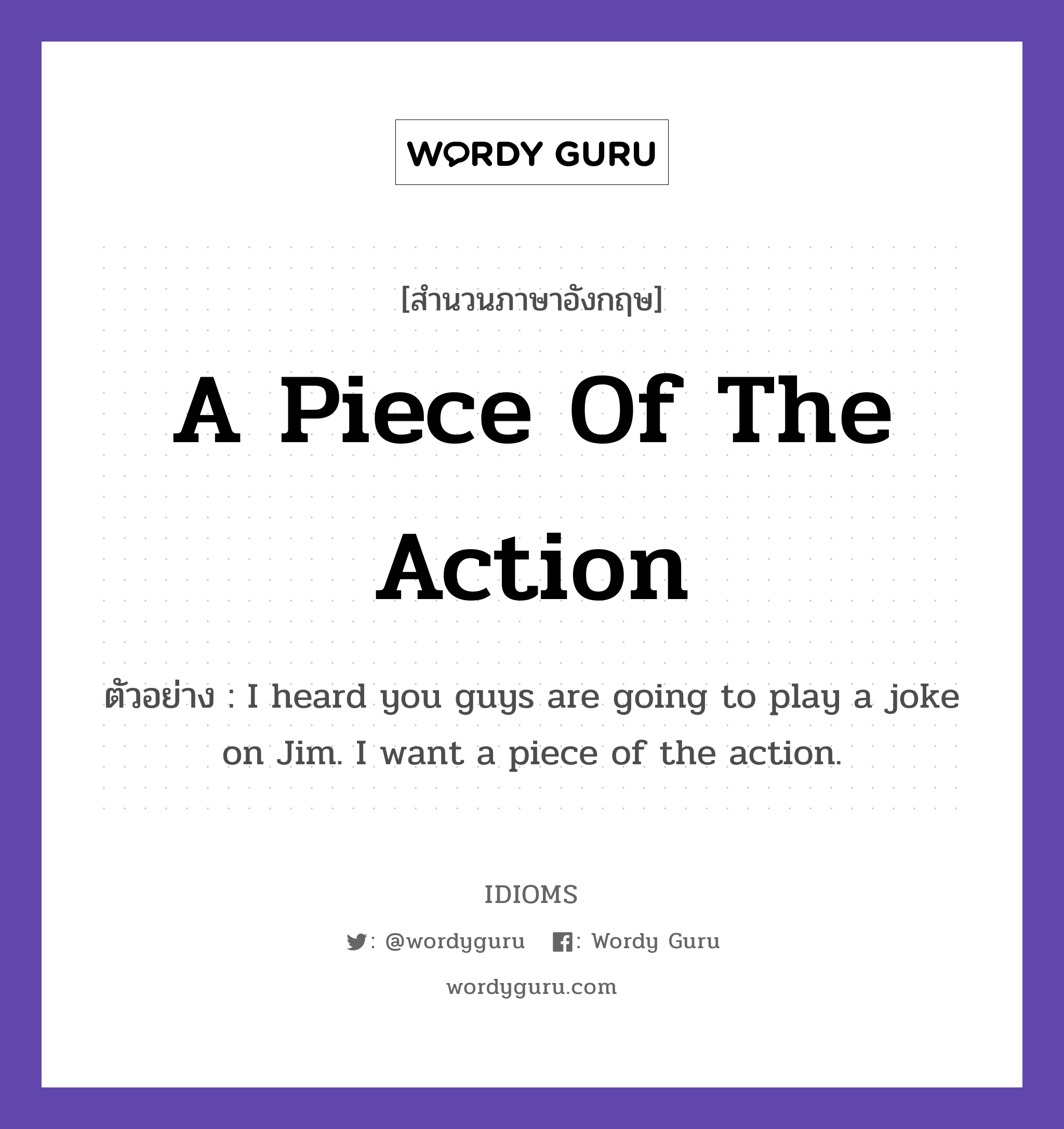 A Piece Of The Action แปลว่า?, สำนวนภาษาอังกฤษ A Piece Of The Action ตัวอย่าง I heard you guys are going to play a joke on Jim. I want a piece of the action.