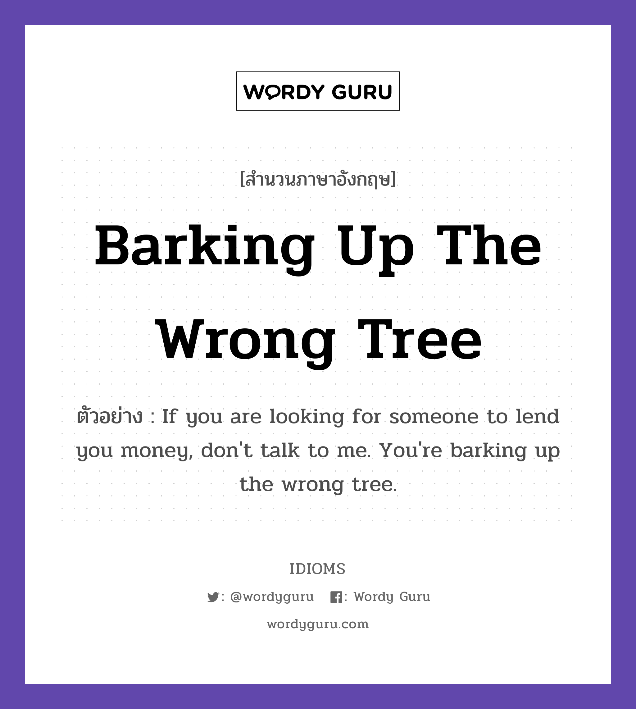 Barking Up The Wrong Tree แปลว่า?, สำนวนภาษาอังกฤษ Barking Up The Wrong Tree ตัวอย่าง If you are looking for someone to lend you money, don't talk to me. You're barking up the wrong tree.