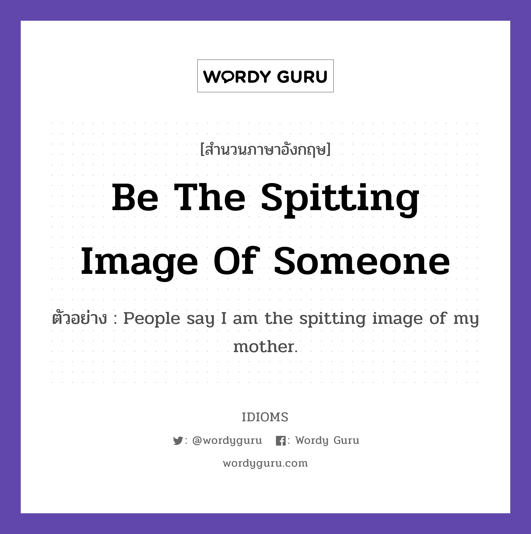 Be The Spitting Image Of Someone แปลว่า?, สำนวนภาษาอังกฤษ Be The Spitting Image Of Someone ตัวอย่าง People say I am the spitting image of my mother.