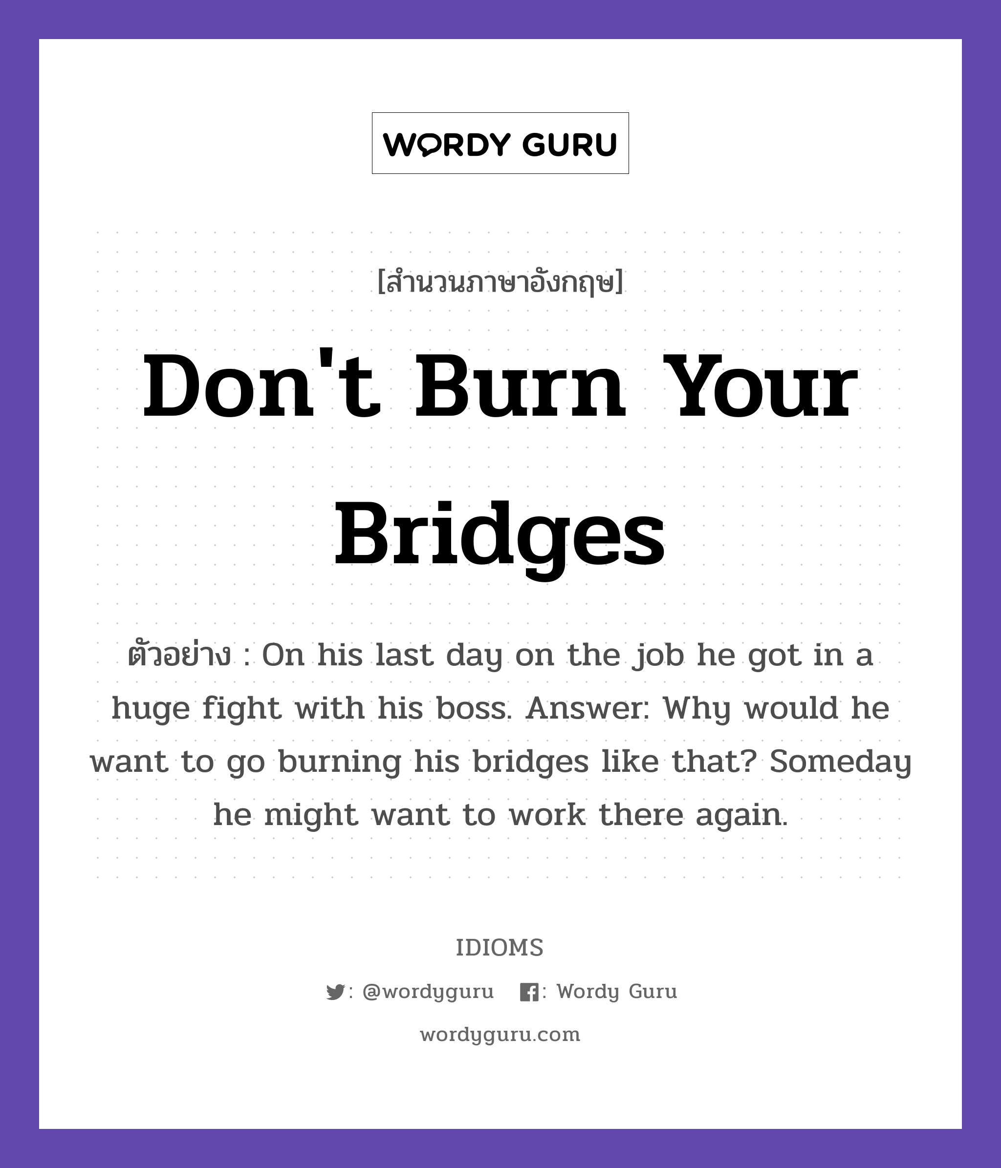 Don't Burn Your Bridges แปลว่า?, สำนวนภาษาอังกฤษ Don't Burn Your Bridges ตัวอย่าง On his last day on the job he got in a huge fight with his boss. Answer: Why would he want to go burning his bridges like that? Someday he might want to work there again.