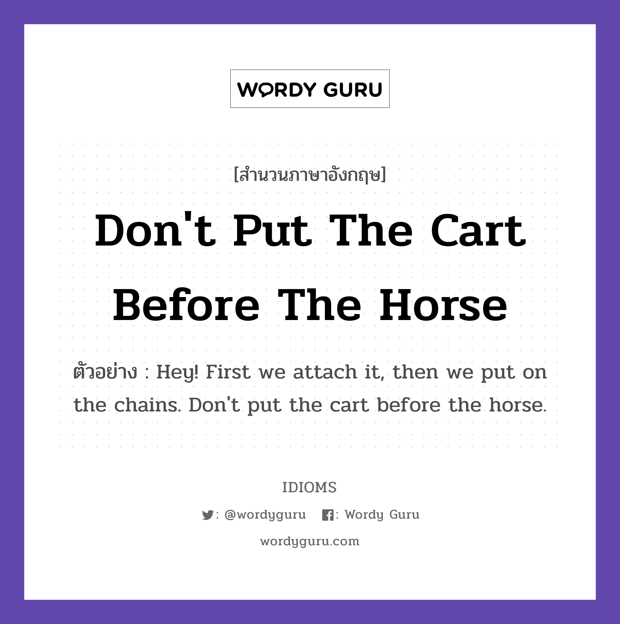Don't Put The Cart Before The Horse แปลว่า?, สำนวนภาษาอังกฤษ Don't Put The Cart Before The Horse ตัวอย่าง Hey! First we attach it, then we put on the chains. Don't put the cart before the horse.