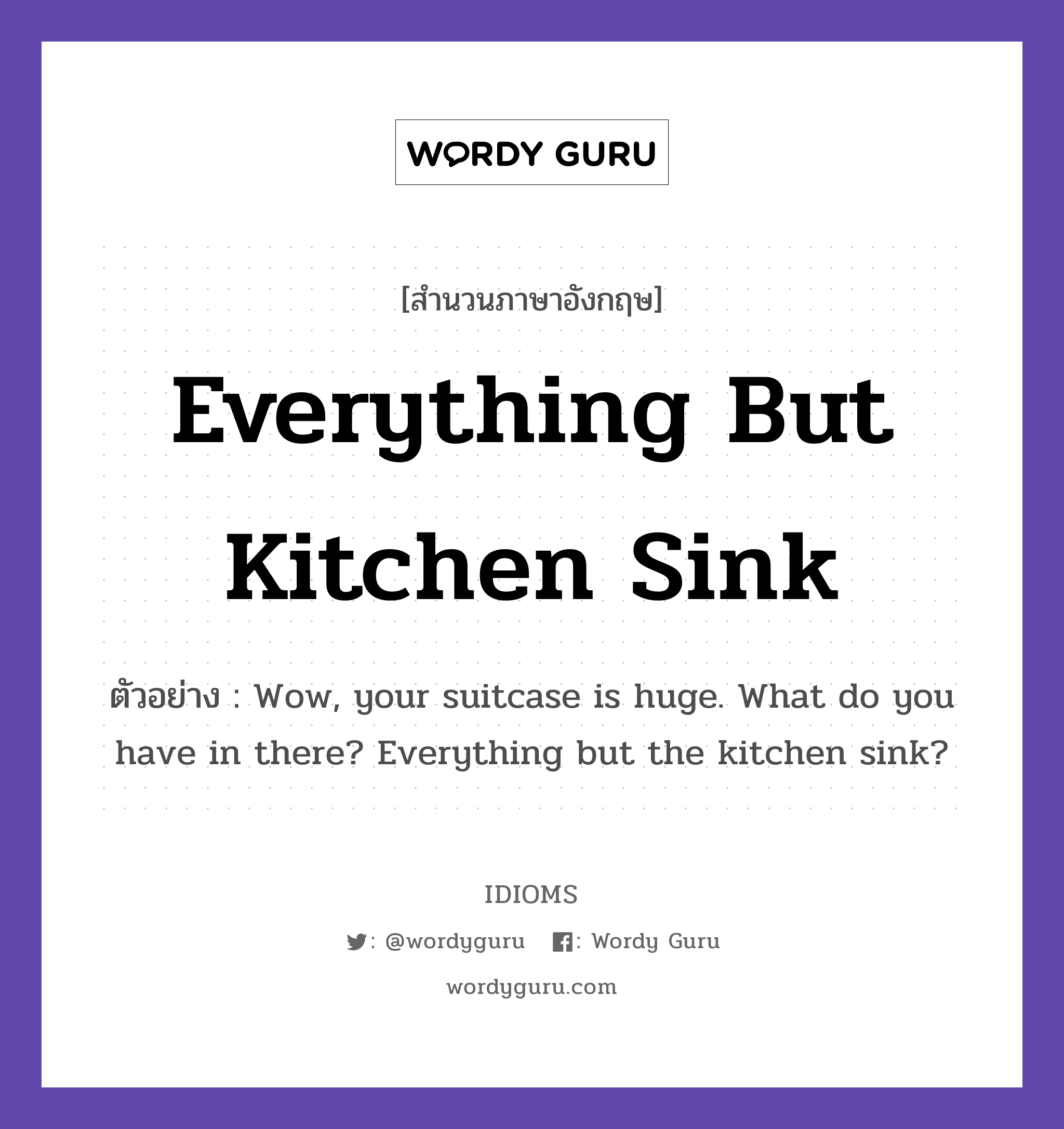 Everything But Kitchen Sink แปลว่า?, สำนวนภาษาอังกฤษ Everything But Kitchen Sink ตัวอย่าง Wow, your suitcase is huge. What do you have in there? Everything but the kitchen sink?