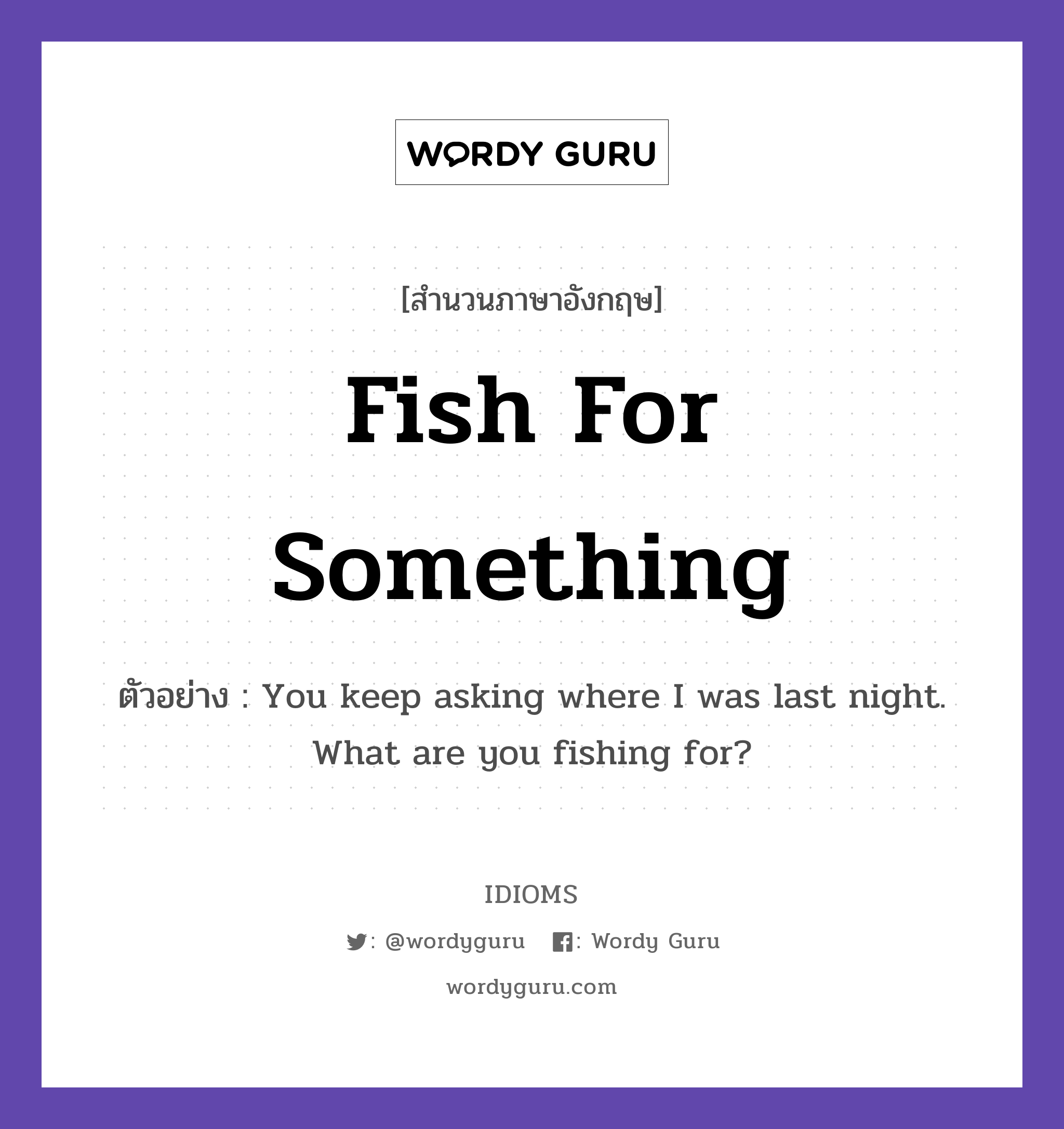 Fish For Something แปลว่า?, สำนวนภาษาอังกฤษ Fish For Something ตัวอย่าง You keep asking where I was last night. What are you fishing for?