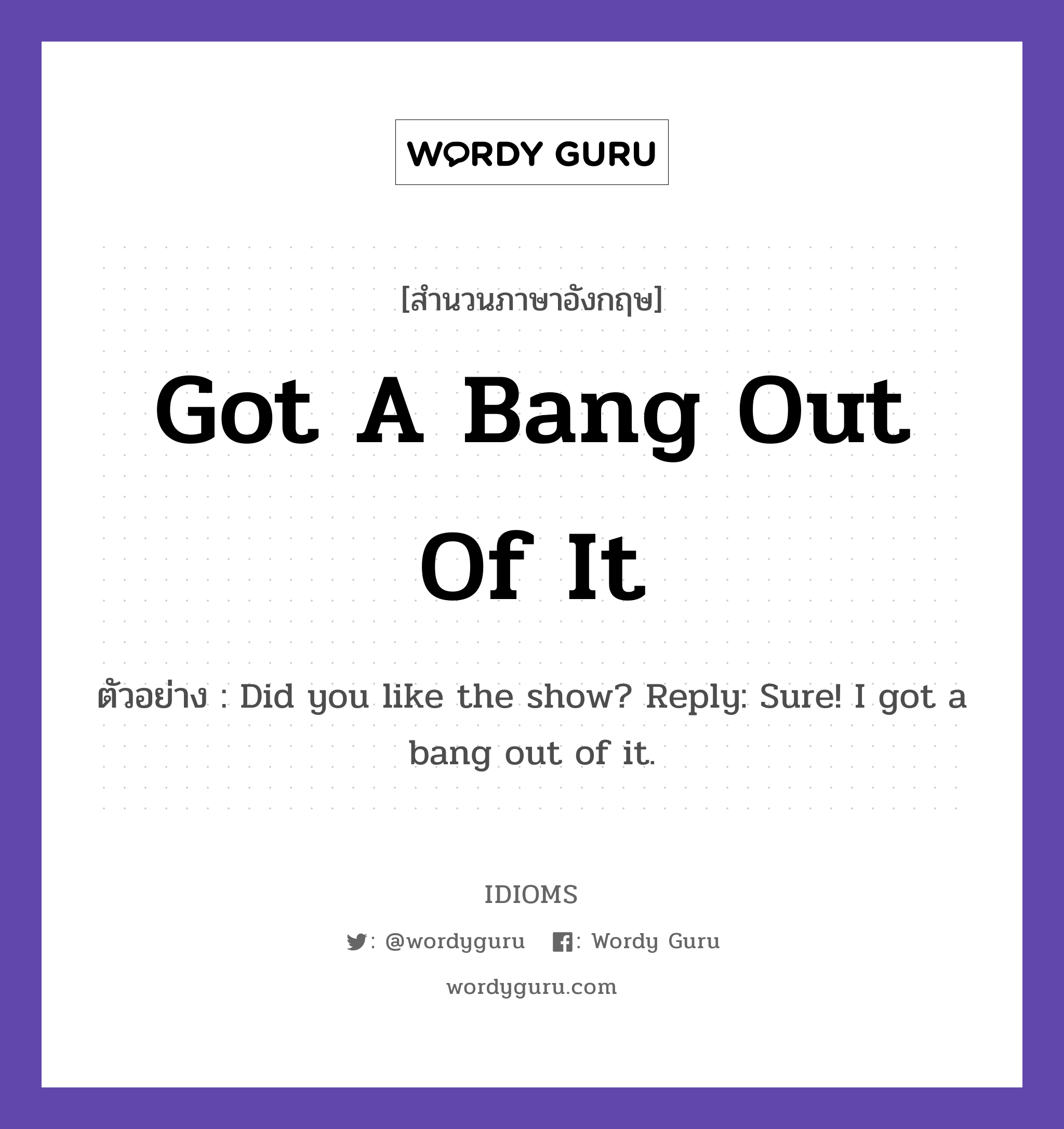 Got A Bang Out Of It แปลว่า?, สำนวนภาษาอังกฤษ Got A Bang Out Of It ตัวอย่าง Did you like the show? Reply: Sure! I got a bang out of it.