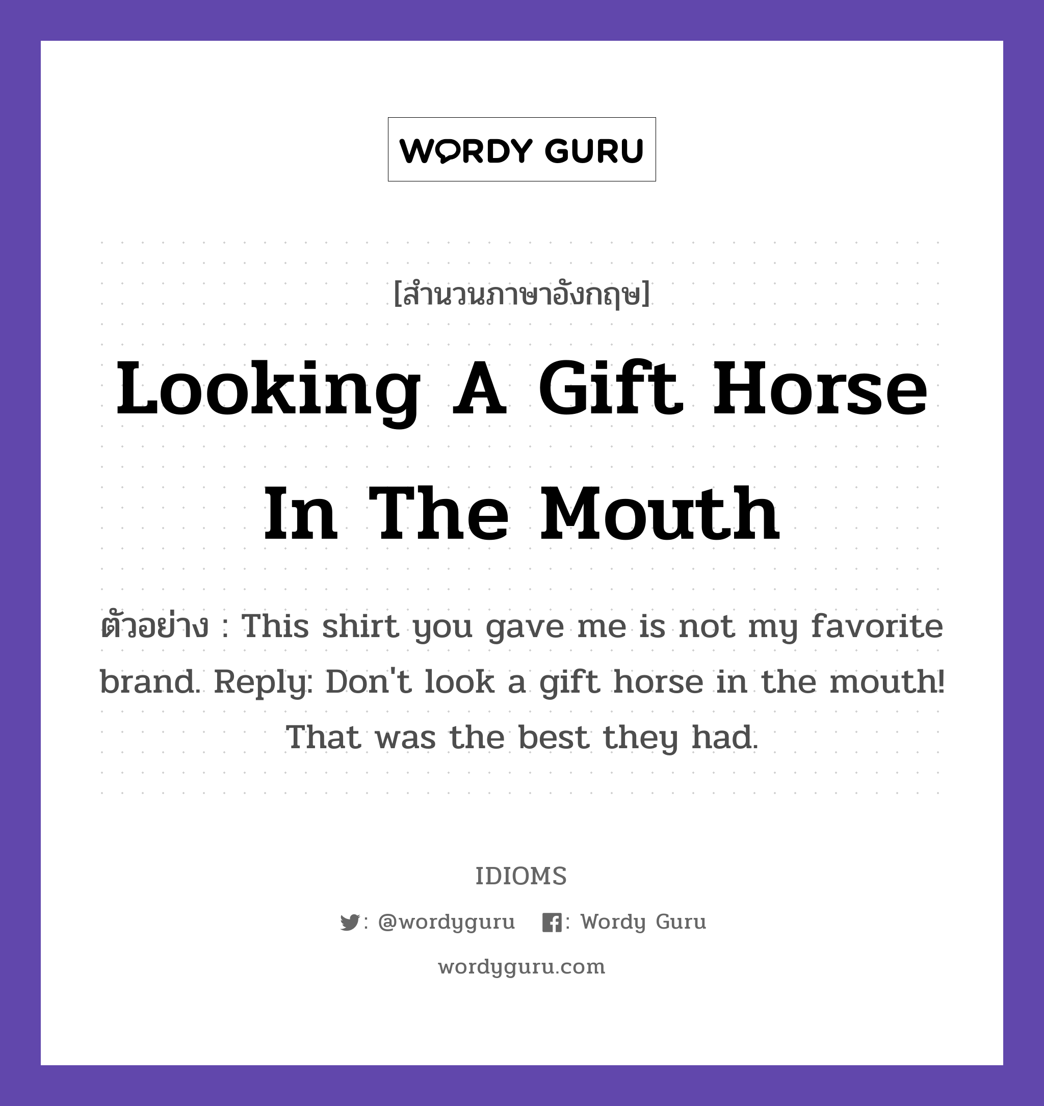 Looking A Gift Horse In The Mouth แปลว่า?, สำนวนภาษาอังกฤษ Looking A Gift Horse In The Mouth ตัวอย่าง This shirt you gave me is not my favorite brand. Reply: Don't look a gift horse in the mouth! That was the best they had.