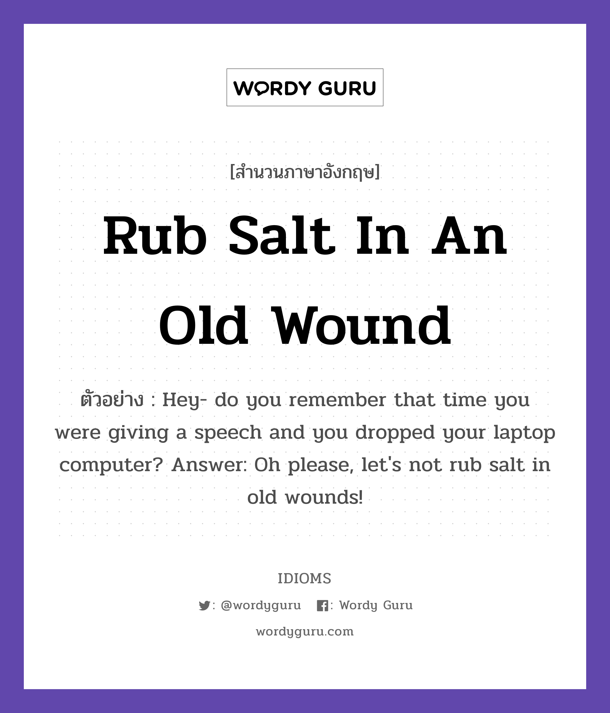 Rub Salt In An Old Wound แปลว่า?, สำนวนภาษาอังกฤษ Rub Salt In An Old Wound ตัวอย่าง Hey- do you remember that time you were giving a speech and you dropped your laptop computer? Answer: Oh please, let's not rub salt in old wounds!