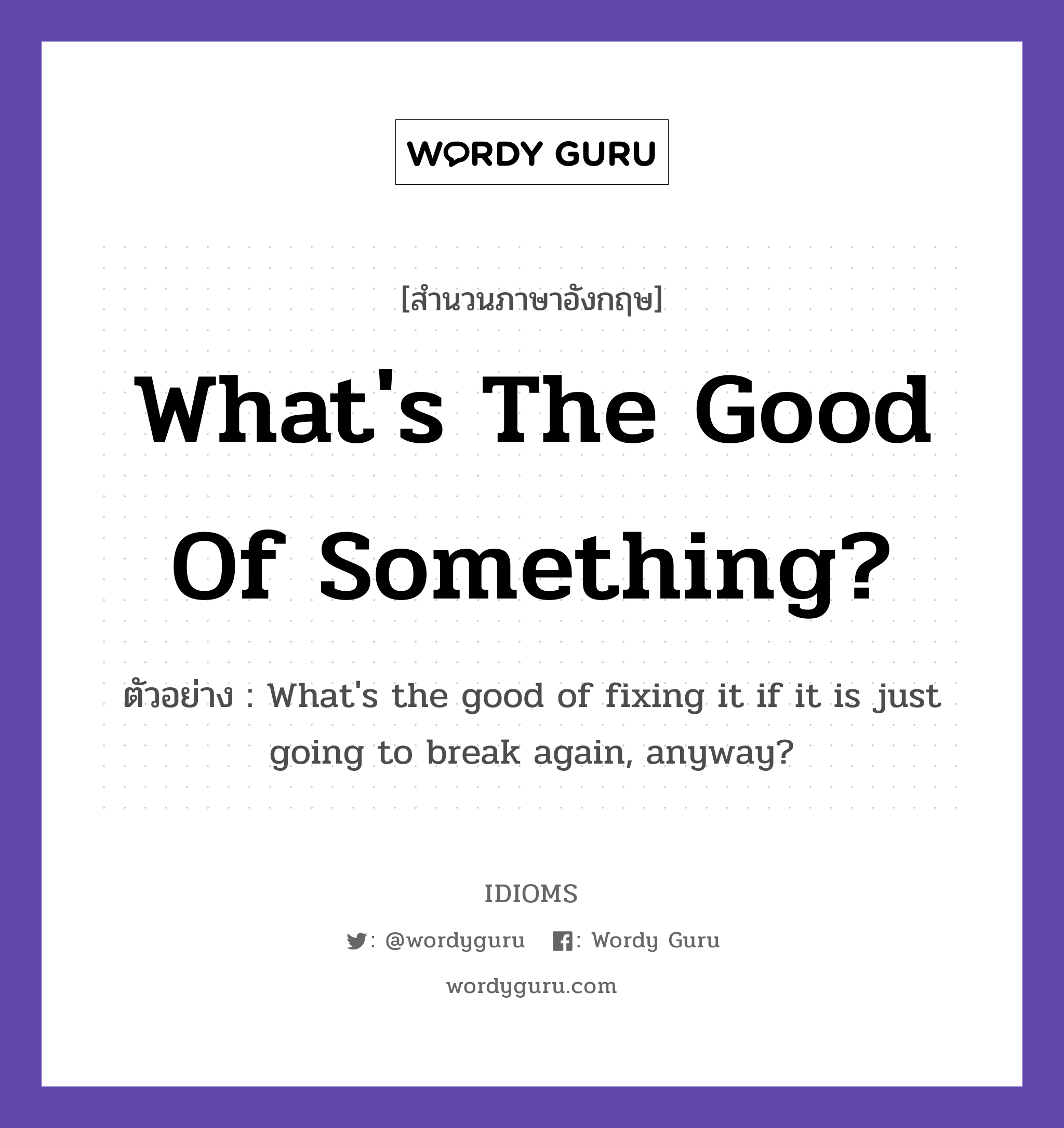 What's The Good Of Something? แปลว่า?, สำนวนภาษาอังกฤษ What's The Good Of Something? ตัวอย่าง What's the good of fixing it if it is just going to break again, anyway?