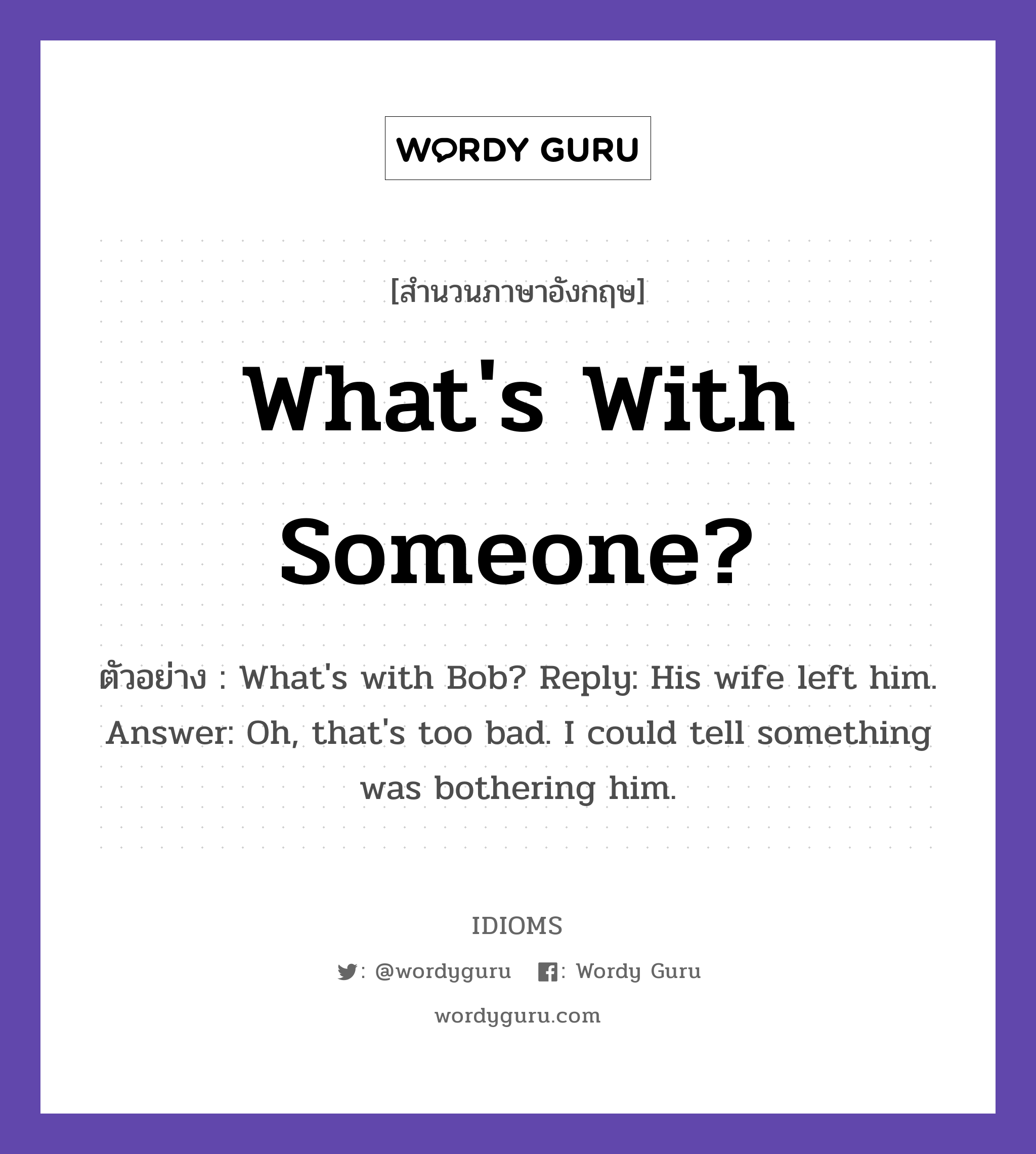 What's With Someone? แปลว่า?, สำนวนภาษาอังกฤษ What's With Someone? ตัวอย่าง What's with Bob? Reply: His wife left him. Answer: Oh, that's too bad. I could tell something was bothering him.