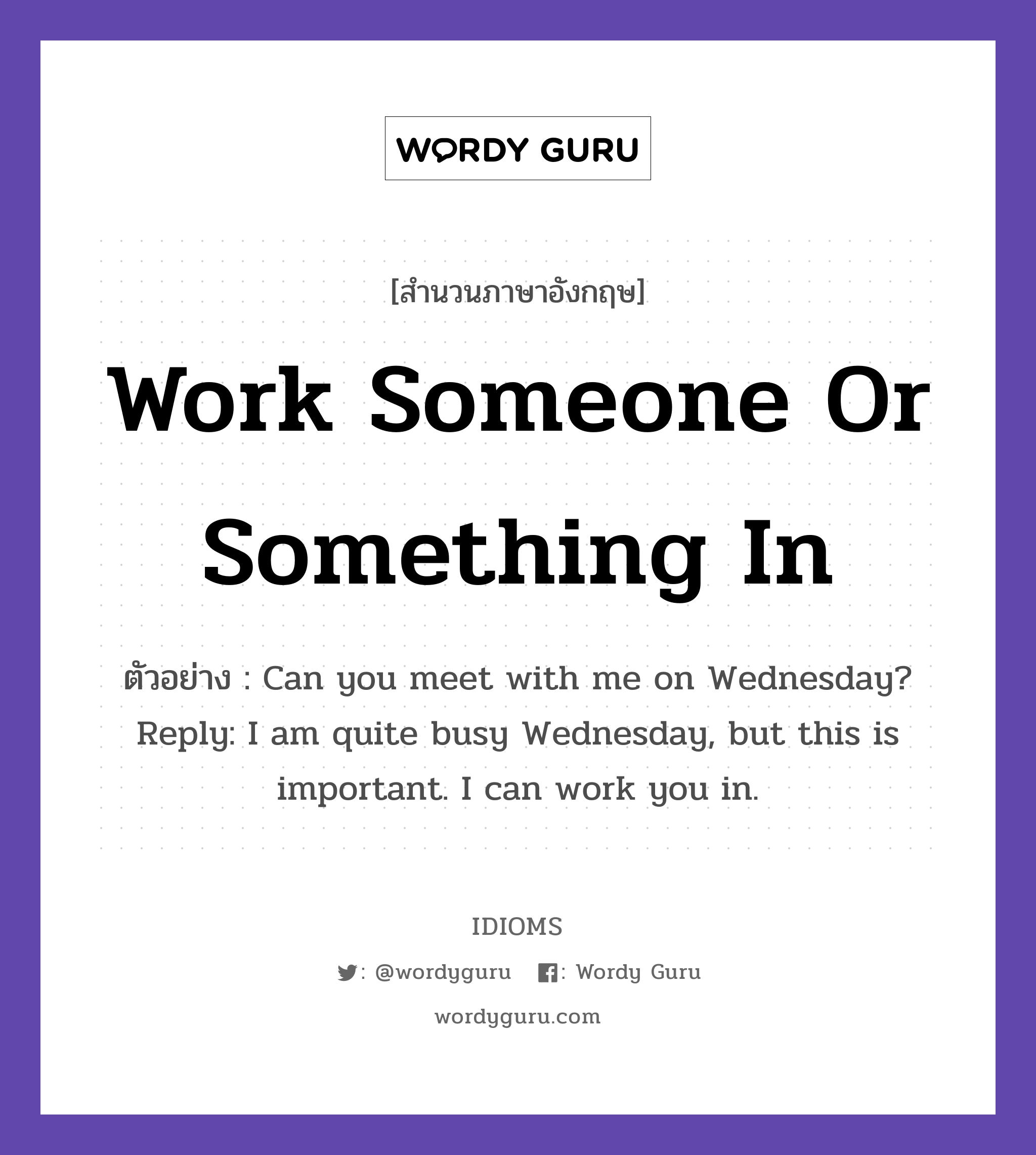Work Someone Or Something In แปลว่า?, สำนวนภาษาอังกฤษ Work Someone Or Something In ตัวอย่าง Can you meet with me on Wednesday? Reply: I am quite busy Wednesday, but this is important. I can work you in.