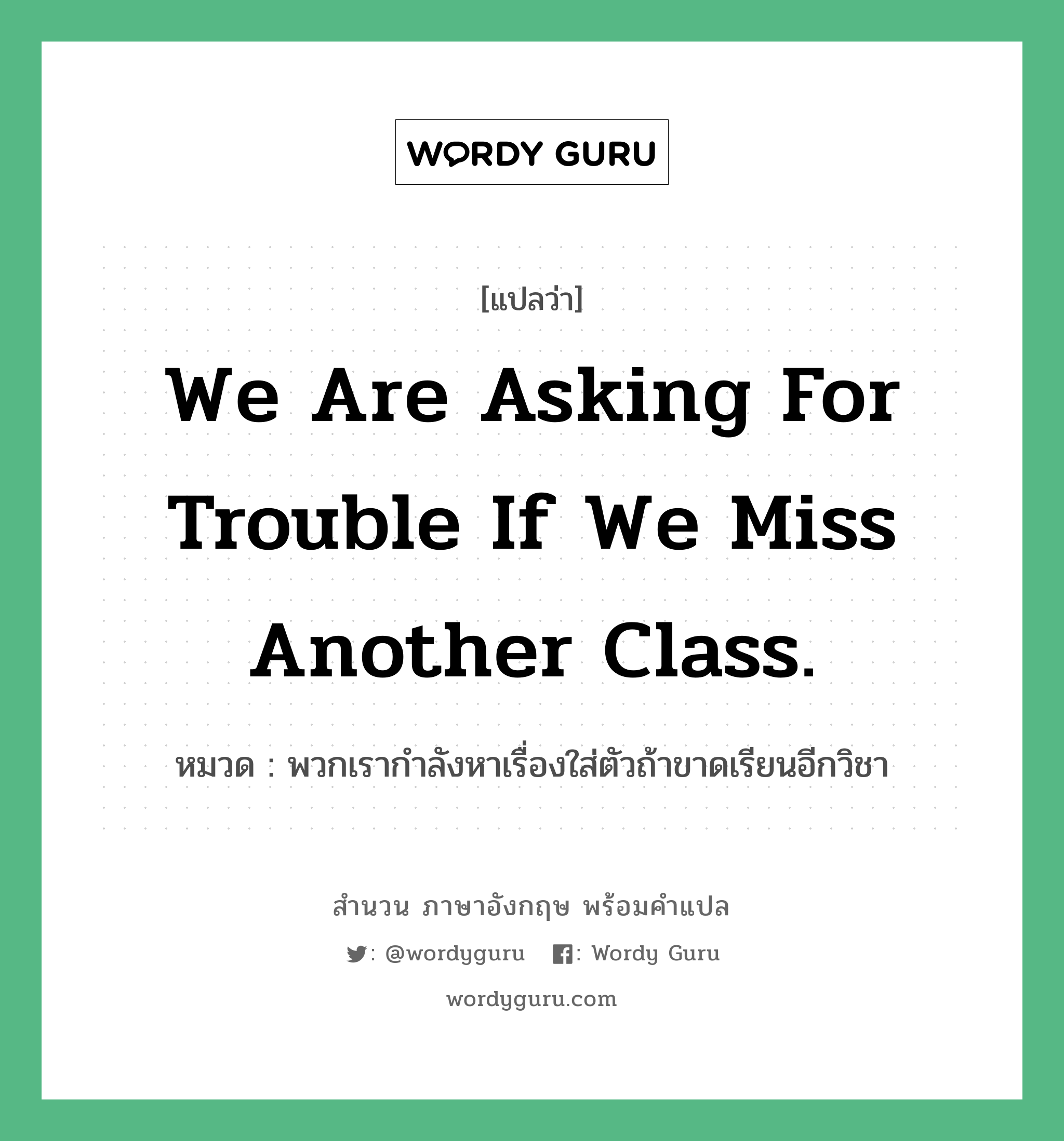 We are asking for trouble if we miss another class. แปลว่า?, สำนวนภาษาอังกฤษ We are asking for trouble if we miss another class. หมวด พวกเรากำลังหาเรื่องใส่ตัวถ้าขาดเรียนอีกวิชา