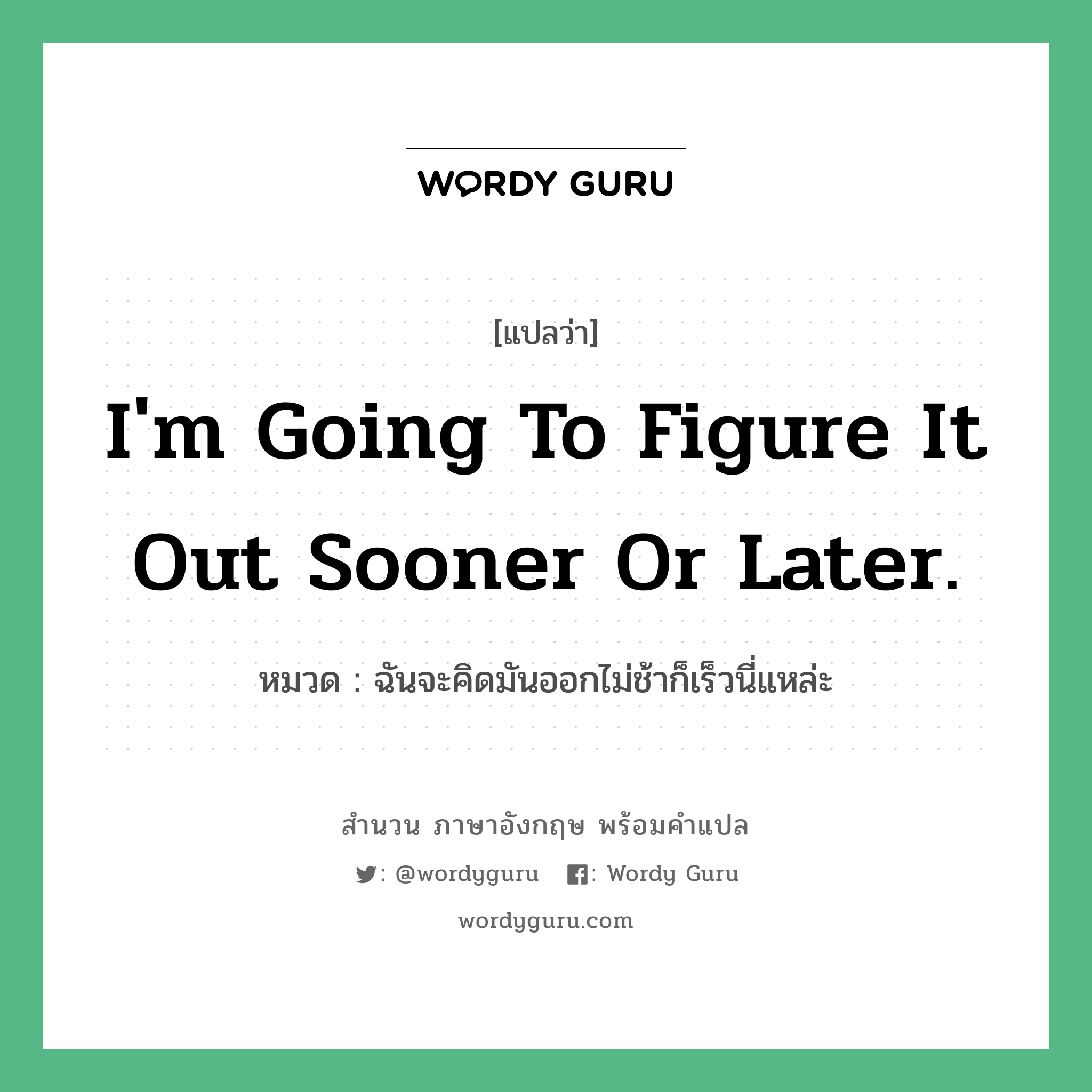 I'm going to figure it out sooner or later. แปลว่า?, สำนวนภาษาอังกฤษ I'm going to figure it out sooner or later. หมวด ฉันจะคิดมันออกไม่ช้าก็เร็วนี่แหล่ะ