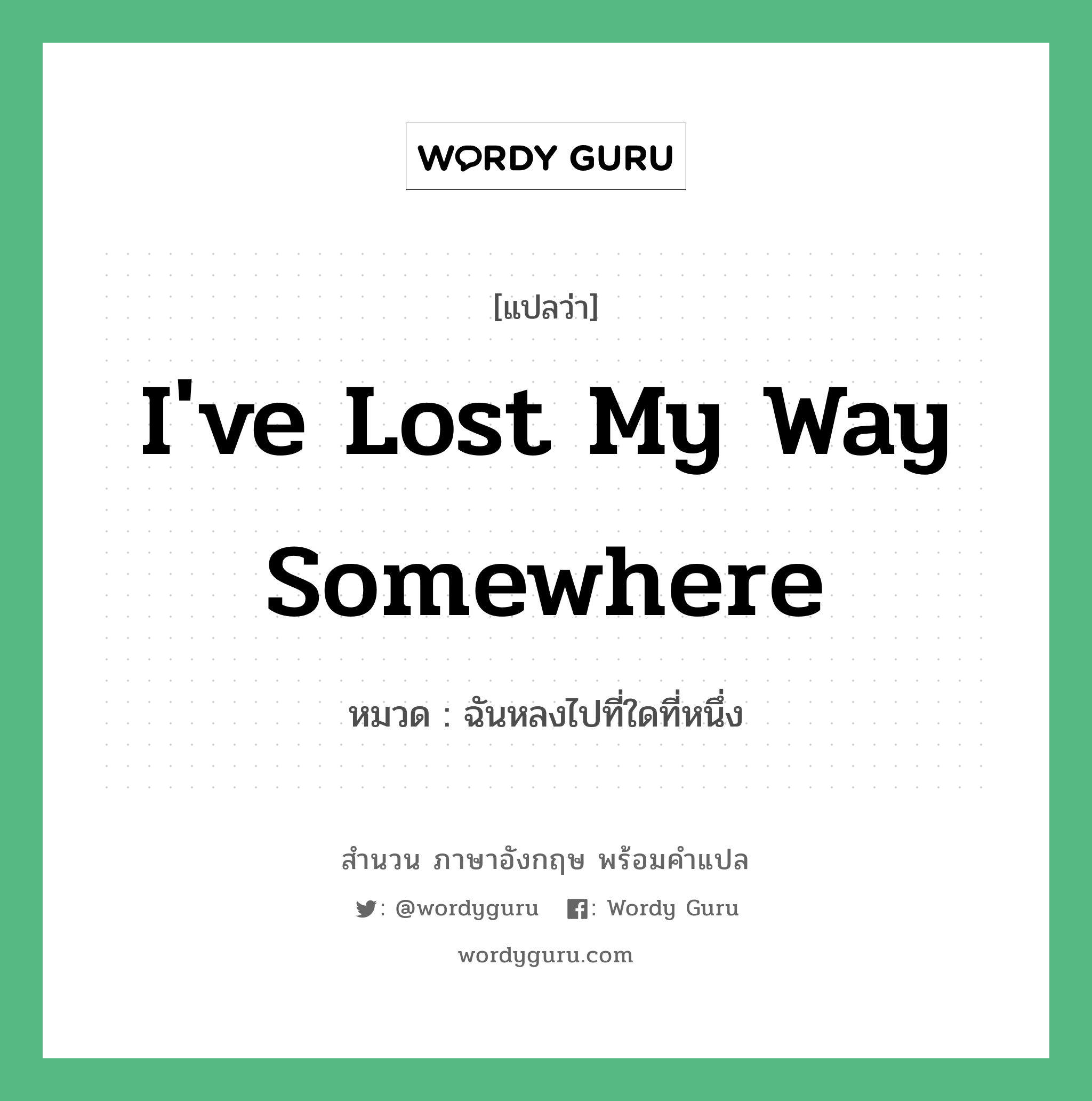 I've lost my way somewhere แปลว่า?, สำนวนภาษาอังกฤษ I've lost my way somewhere หมวด ฉันหลงไปที่ใดที่หนึ่ง