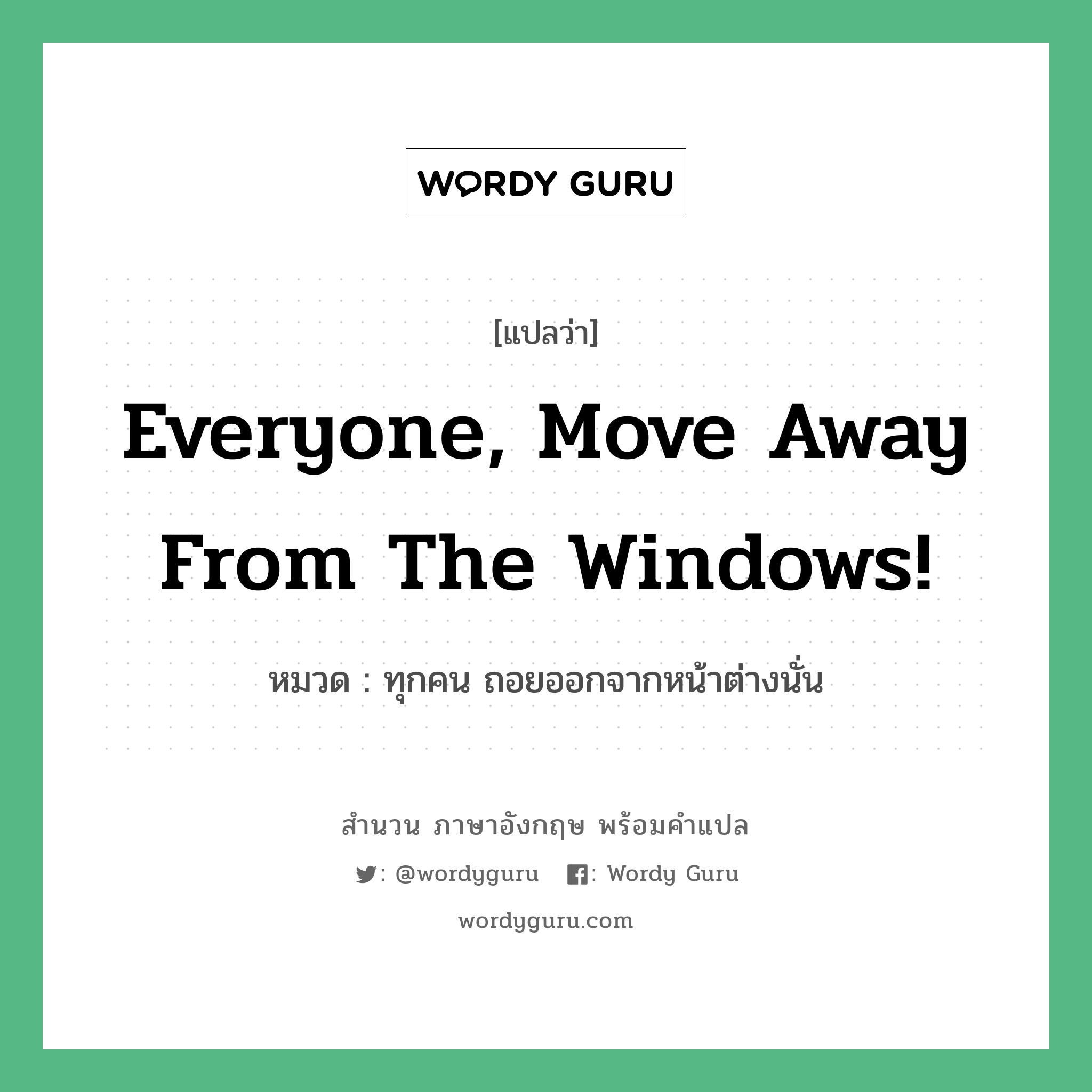 Everyone, move away from the windows! แปลว่า?, สำนวนภาษาอังกฤษ Everyone, move away from the windows! หมวด ทุกคน ถอยออกจากหน้าต่างนั่น