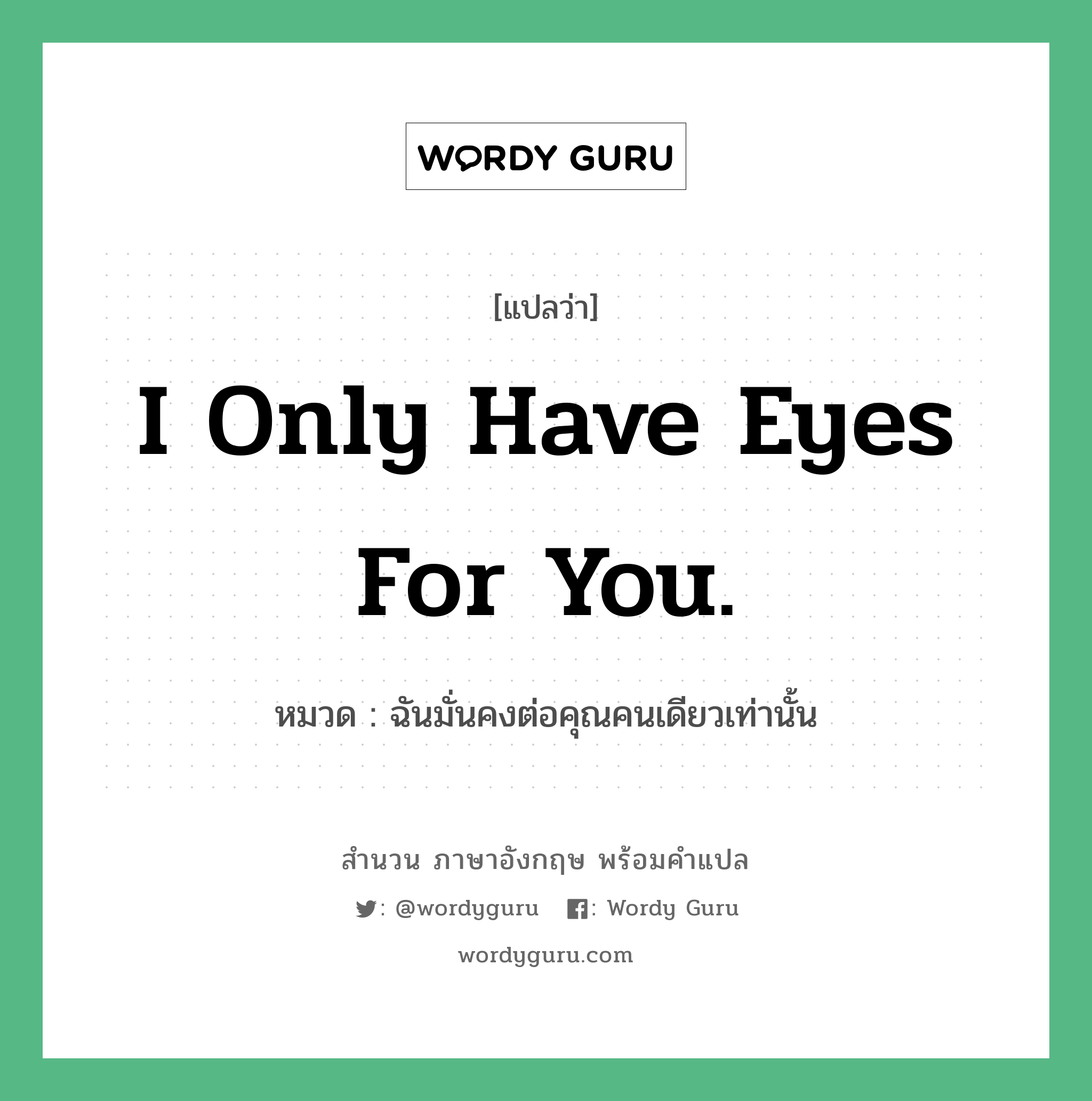 I only have eyes for you. แปลว่า?, สำนวนภาษาอังกฤษ I only have eyes for you. หมวด ฉันมั่นคงต่อคุณคนเดียวเท่านั้น
