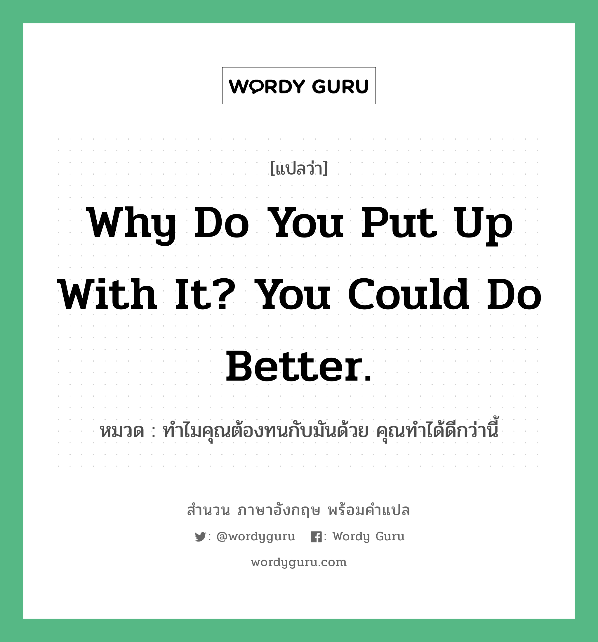 Why do you put up with it? You could do better. แปลว่า?, สำนวนภาษาอังกฤษ Why do you put up with it? You could do better. หมวด ทำไมคุณต้องทนกับมันด้วย คุณทำได้ดีกว่านี้