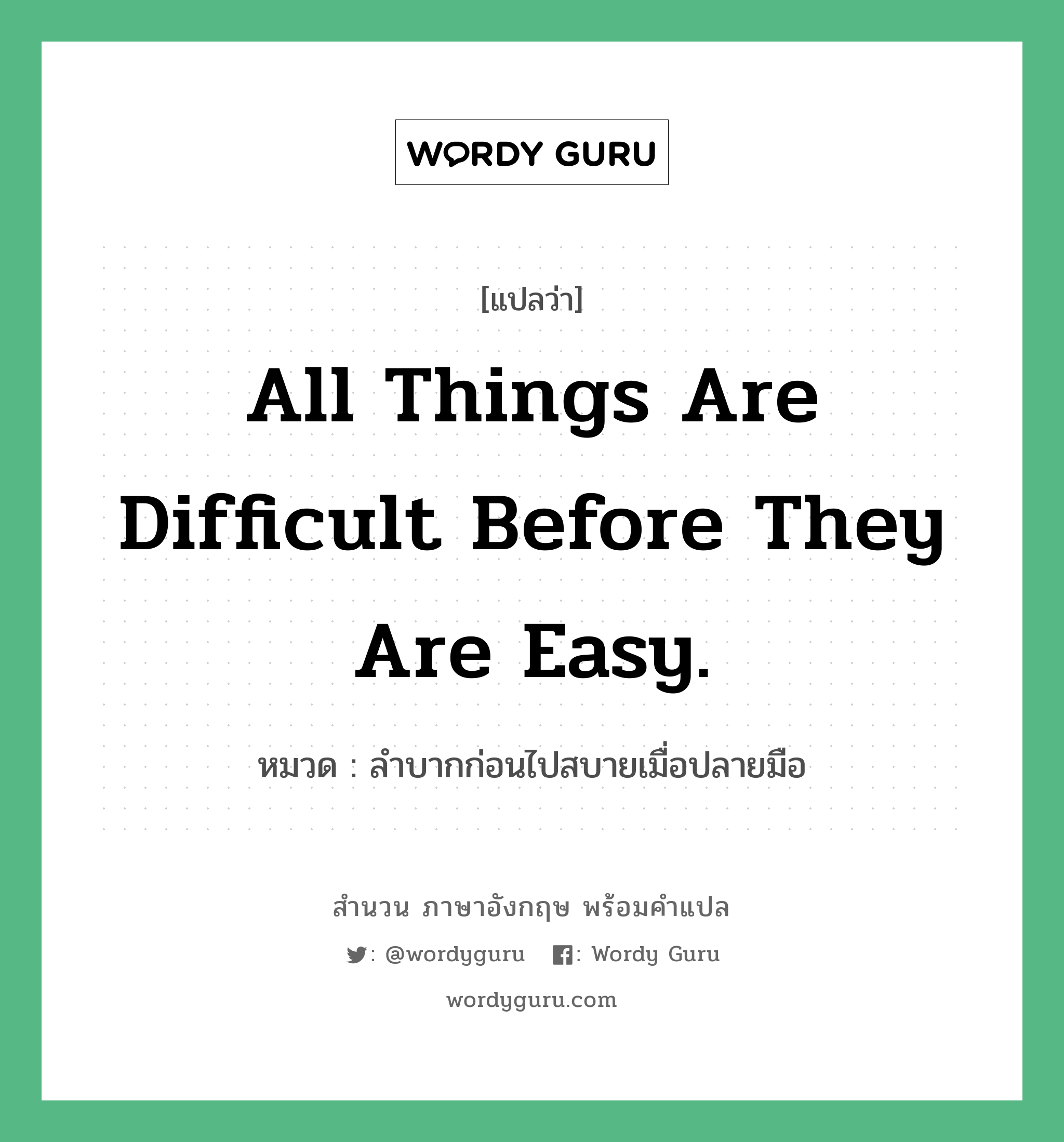 All things are difficult before they are easy. แปลว่า?, สำนวนภาษาอังกฤษ All things are difficult before they are easy. หมวด ลำบากก่อนไปสบายเมื่อปลายมือ คำสุภาษิต ภาษาอังกฤษ หมวด คำสุภาษิต ภาษาอังกฤษ