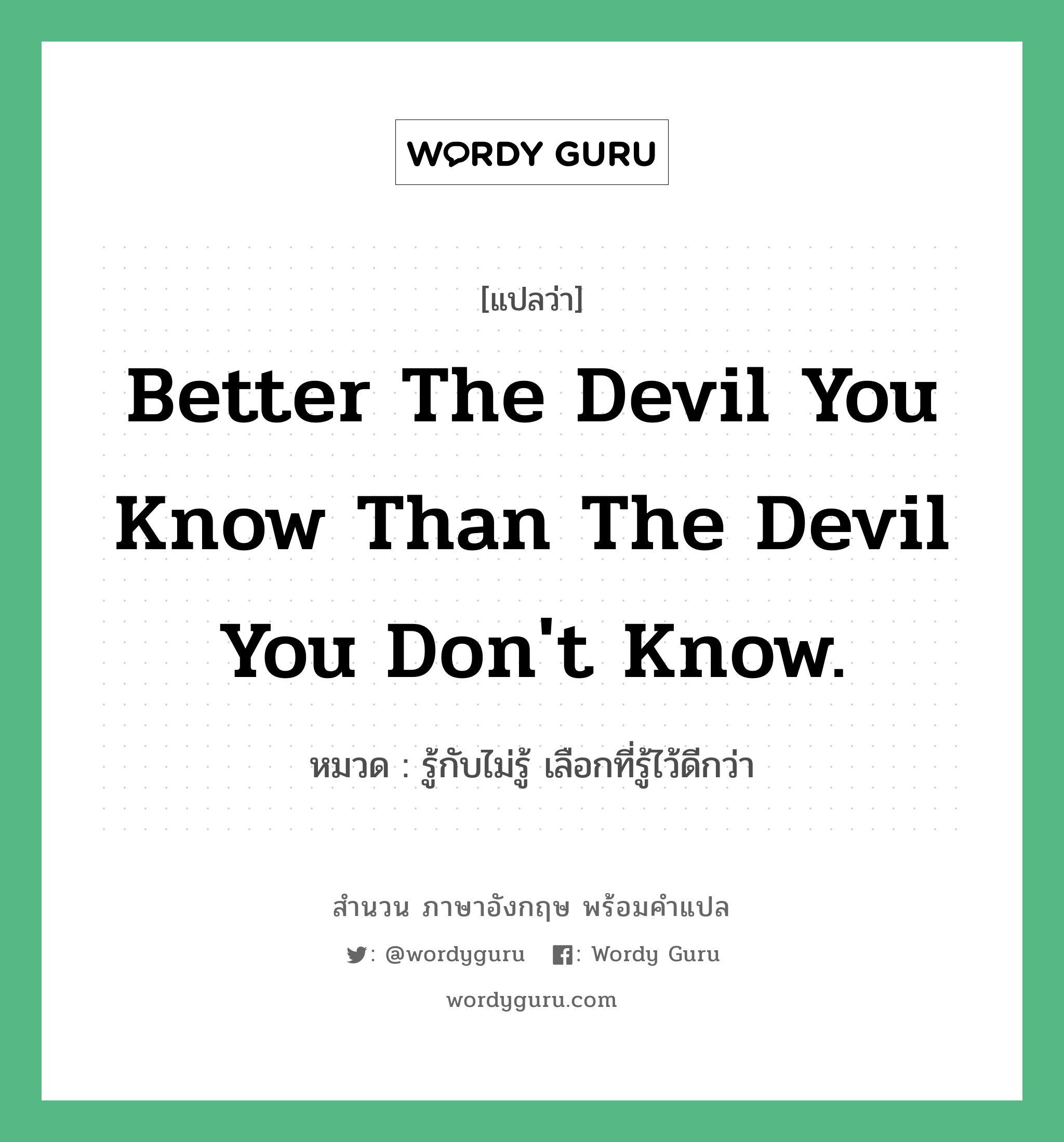 Better the devil you know than the devil you don't know. แปลว่า?, สำนวนภาษาอังกฤษ Better the devil you know than the devil you don't know. หมวด รู้กับไม่รู้ เลือกที่รู้ไว้ดีกว่า คำสุภาษิต ภาษาอังกฤษ หมวด คำสุภาษิต ภาษาอังกฤษ