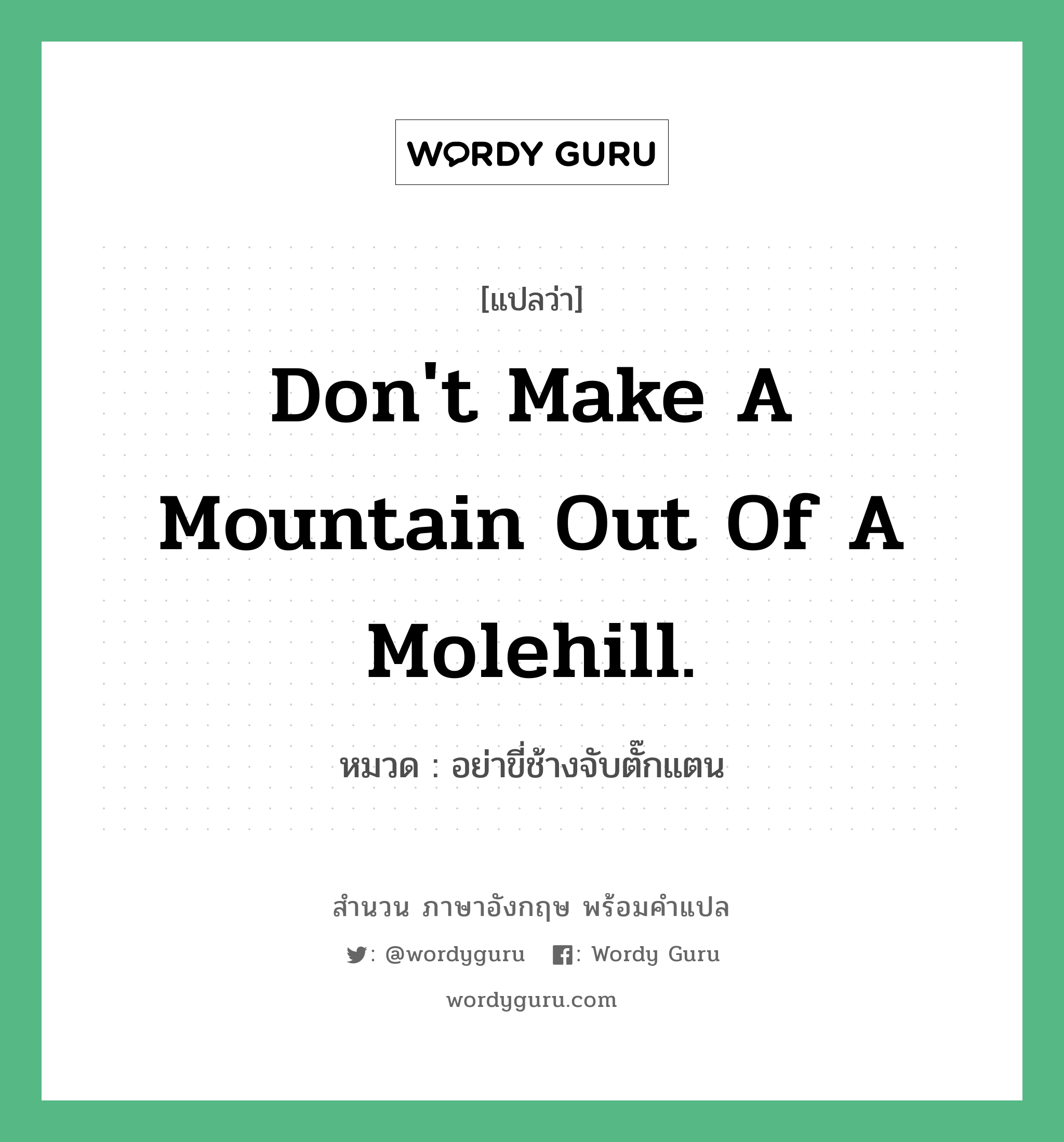 Don't make a mountain out of a molehill. แปลว่า?, สำนวนภาษาอังกฤษ Don't make a mountain out of a molehill. หมวด อย่าขี่ช้างจับตั๊กแตน คำสุภาษิต ภาษาอังกฤษ หมวด คำสุภาษิต ภาษาอังกฤษ