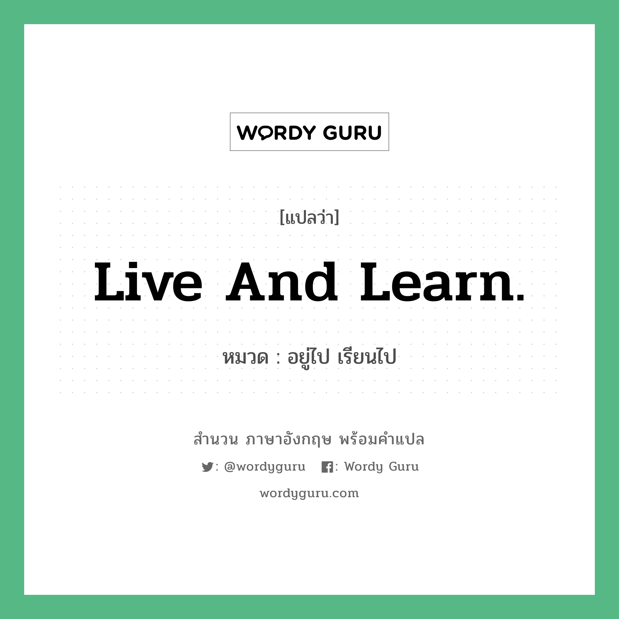 Live and learn. แปลว่า?, สำนวนภาษาอังกฤษ Live and learn. หมวด อยู่ไป เรียนไป คำสุภาษิต ภาษาอังกฤษ หมวด คำสุภาษิต ภาษาอังกฤษ