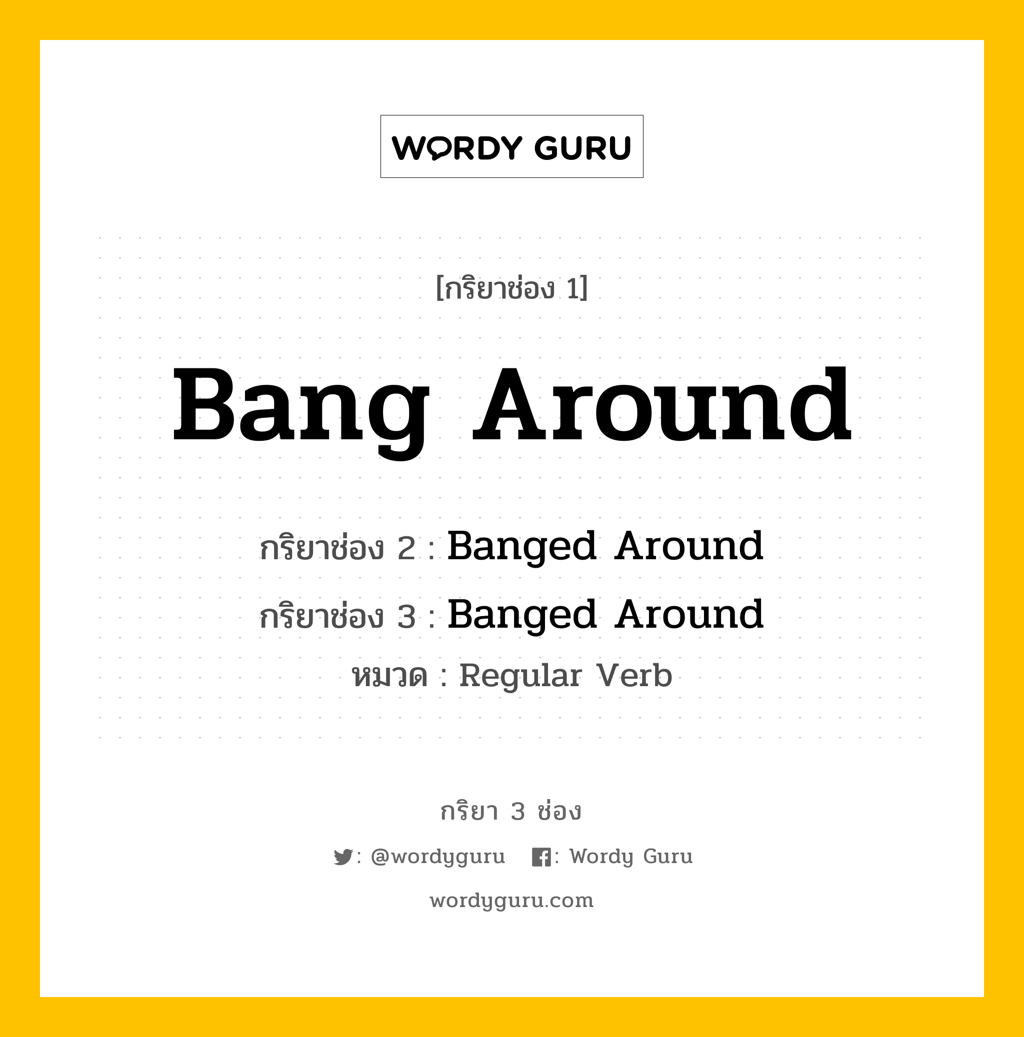 กริยา 3 ช่อง ของ Bang Around คืออะไร?, กริยาช่อง 1 Bang Around กริยาช่อง 2 Banged Around กริยาช่อง 3 Banged Around หมวด Regular Verb หมวด Regular Verb