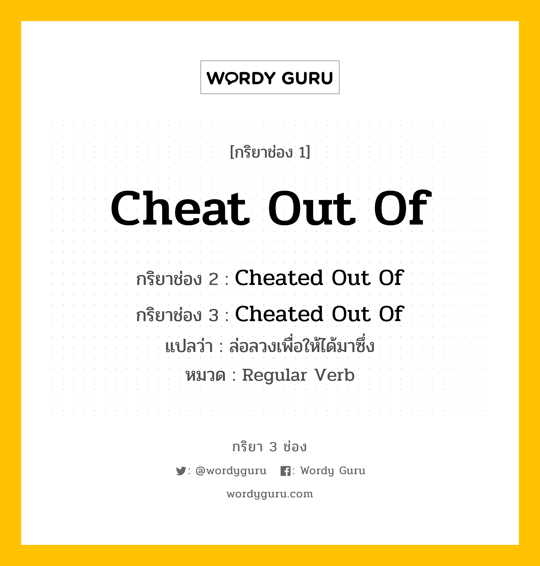 กริยา 3 ช่อง ของ Cheat Out Of คืออะไร?, กริยาช่อง 1 Cheat Out Of กริยาช่อง 2 Cheated Out Of กริยาช่อง 3 Cheated Out Of แปลว่า ล่อลวงเพื่อให้ได้มาซึ่ง หมวด Regular Verb หมวด Regular Verb