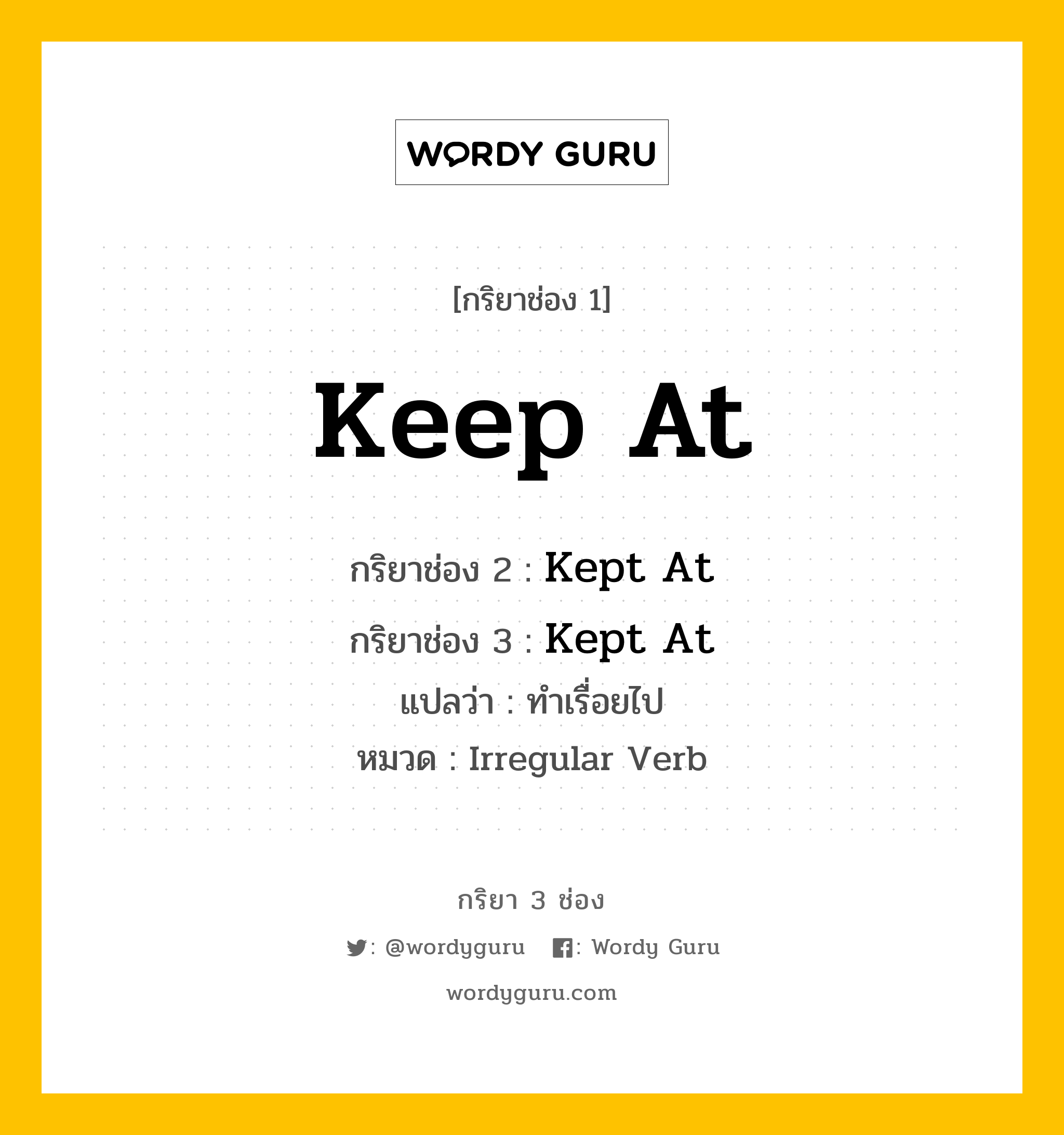 กริยา 3 ช่อง ของ Keep At คืออะไร?, กริยาช่อง 1 Keep At กริยาช่อง 2 Kept At กริยาช่อง 3 Kept At แปลว่า ทำเรื่อยไป หมวด Irregular Verb หมวด Irregular Verb