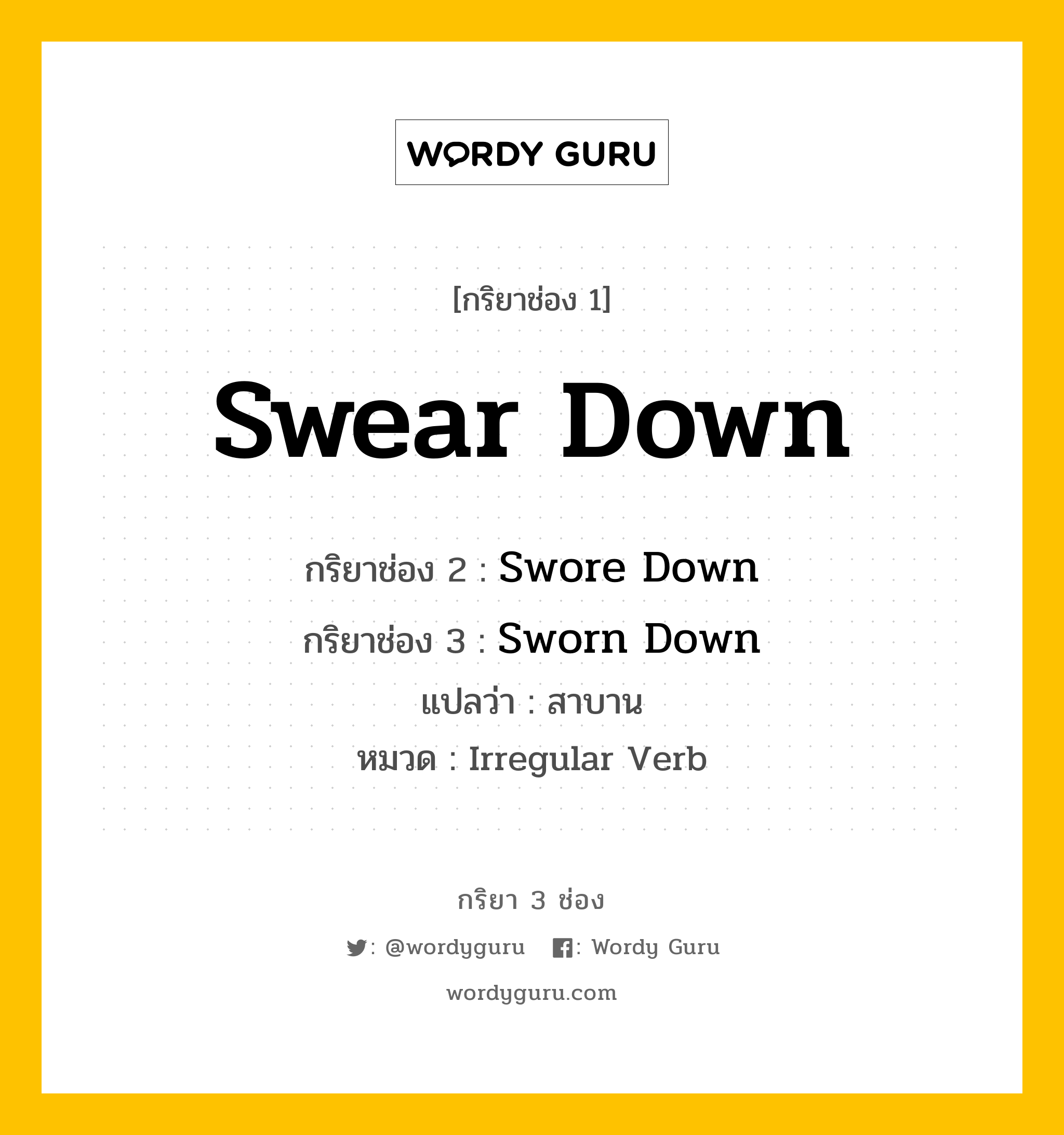 กริยา 3 ช่อง ของ Swear Down คืออะไร?, กริยาช่อง 1 Swear Down กริยาช่อง 2 Swore Down กริยาช่อง 3 Sworn Down แปลว่า สาบาน หมวด Irregular Verb หมวด Irregular Verb