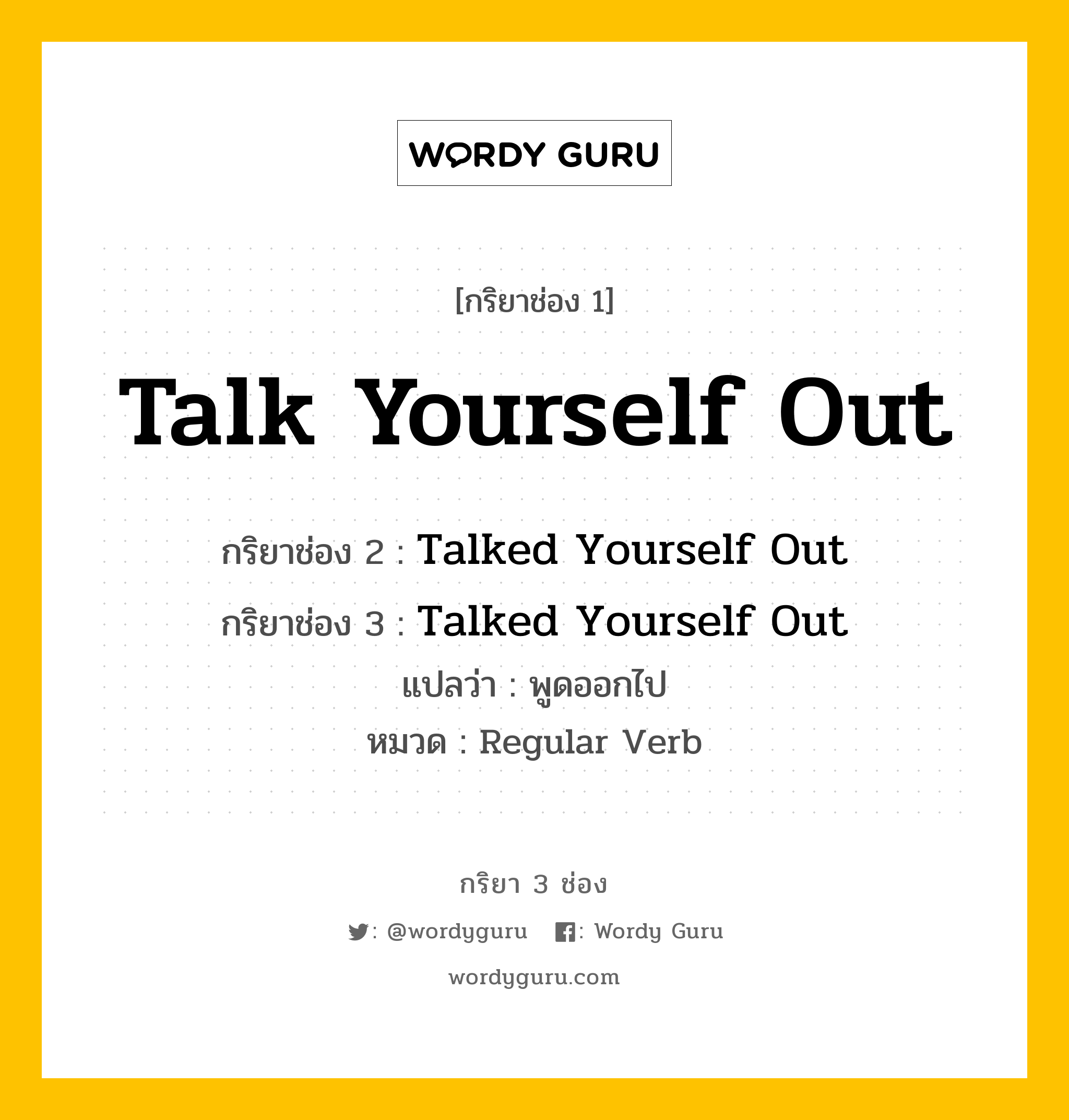 กริยา 3 ช่อง ของ Talk Yourself Out คืออะไร?, กริยาช่อง 1 Talk Yourself Out กริยาช่อง 2 Talked Yourself Out กริยาช่อง 3 Talked Yourself Out แปลว่า พูดออกไป หมวด Regular Verb หมวด Regular Verb