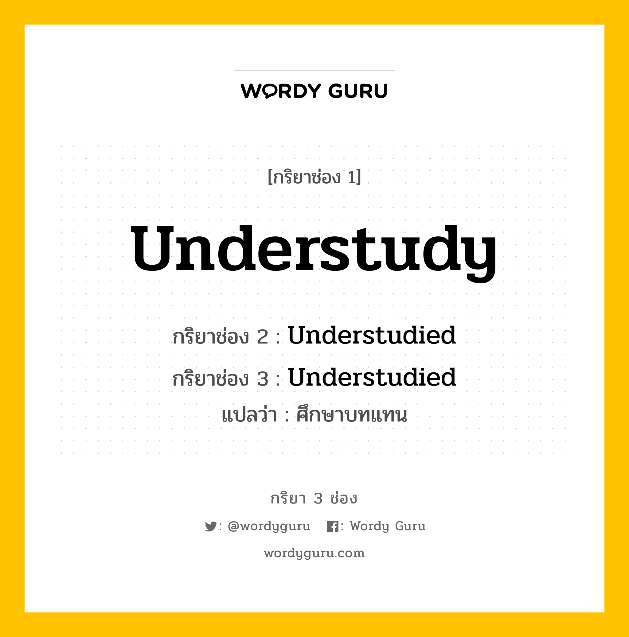 กริยา 3 ช่อง ของ Understudy คืออะไร?, กริยาช่อง 1 Understudy กริยาช่อง 2 Understudied กริยาช่อง 3 Understudied แปลว่า ศึกษาบทแทน หมวด Regular Verb หมวด Regular Verb