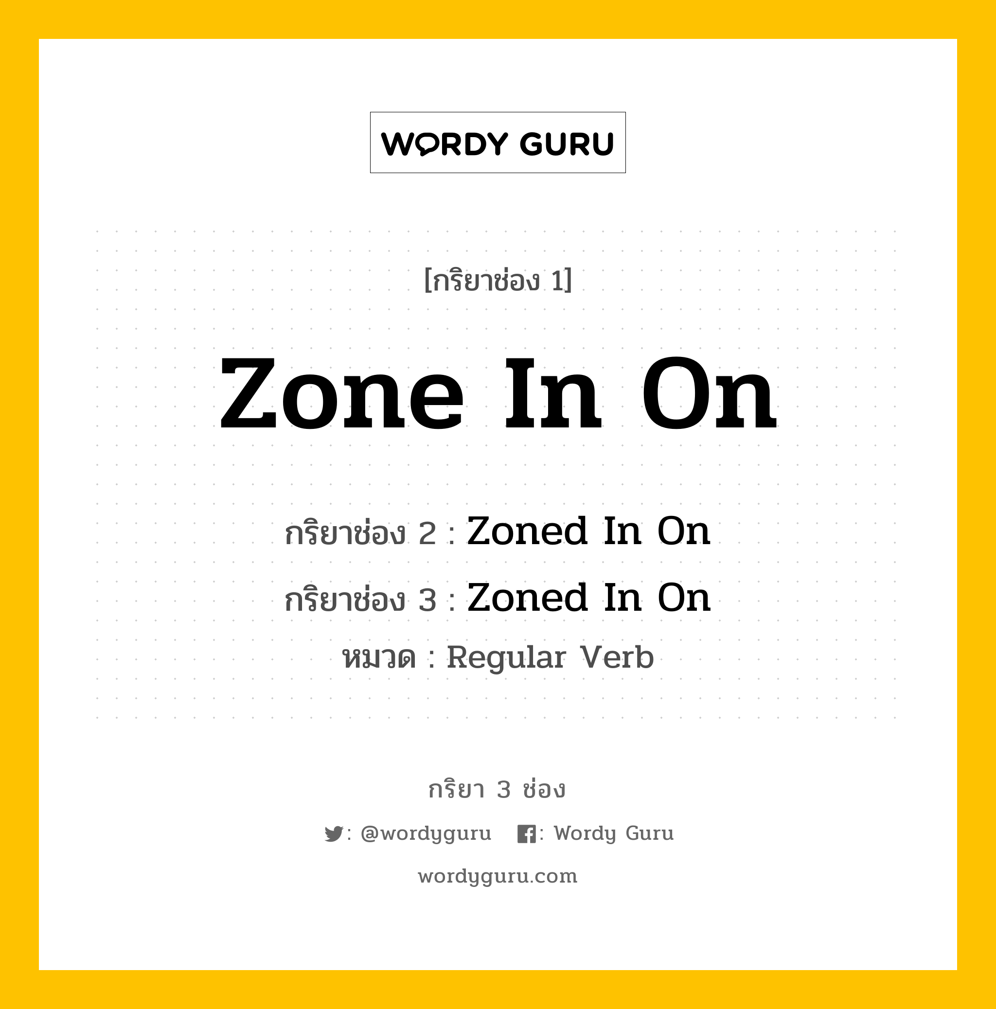 กริยา 3 ช่อง ของ Zone In On คืออะไร?, กริยาช่อง 1 Zone In On กริยาช่อง 2 Zoned In On กริยาช่อง 3 Zoned In On หมวด Regular Verb หมวด Regular Verb