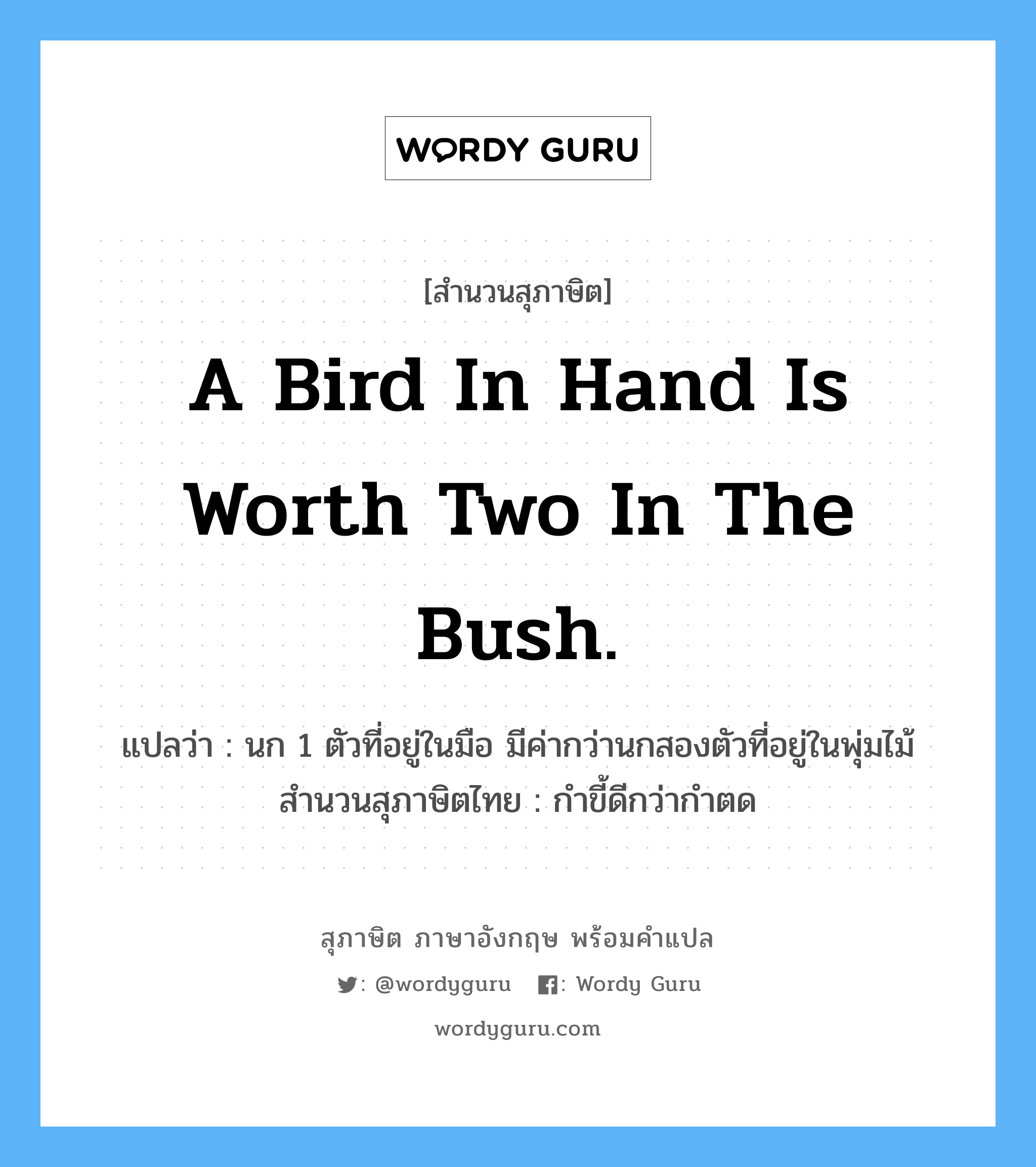 A bird in hand is worth two in the bush. แปลว่า?, สำนวนสุภาษิต ภาษาอังกฤษ A bird in hand is worth two in the bush. แปลว่า นก 1 ตัวที่อยู่ในมือ มีค่ากว่านกสองตัวที่อยู่ในพุ่มไม้ สำนวนสุภาษิตไทย กำขี้ดีกว่ากำตด