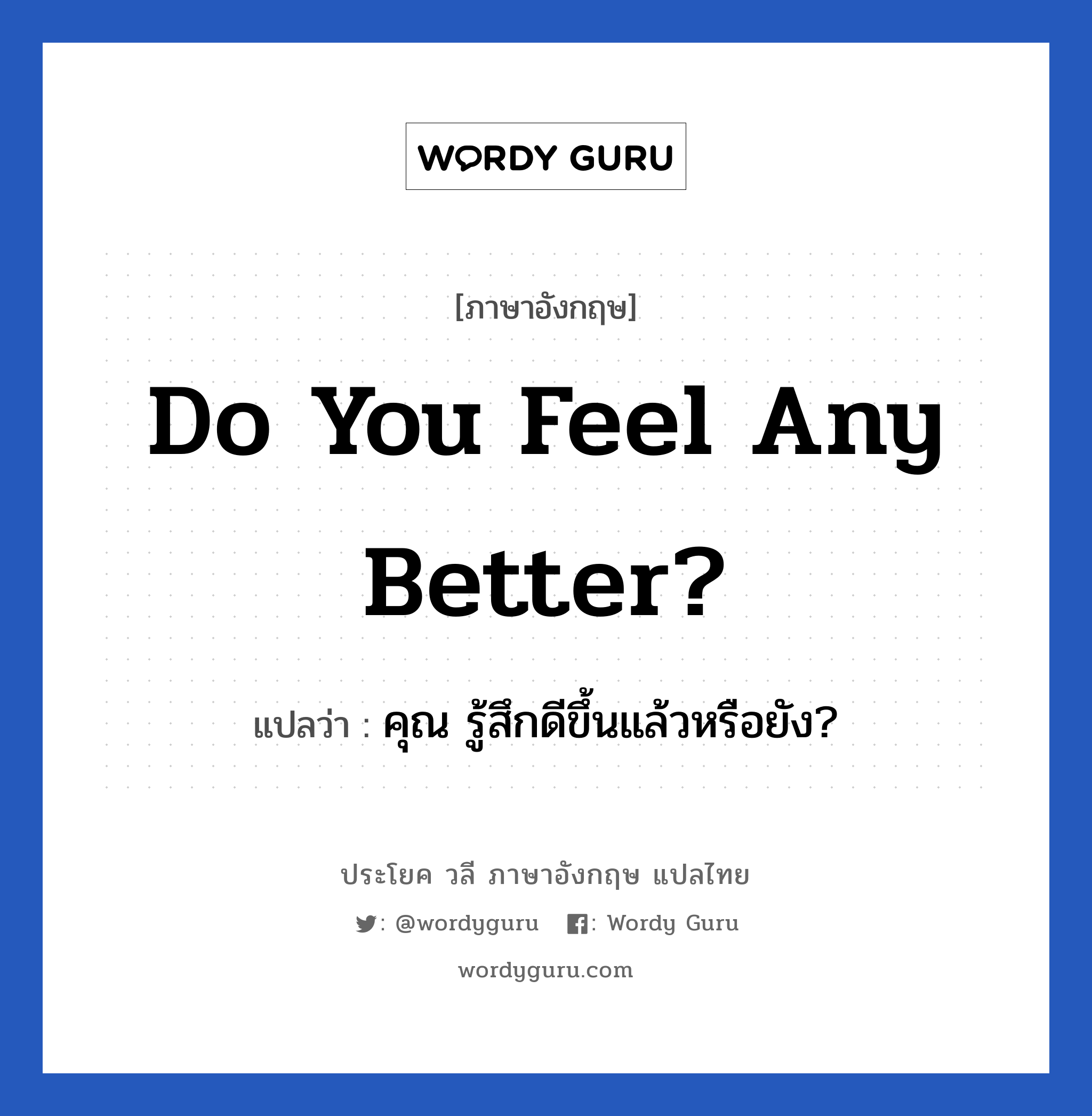 คุณ รู้สึกดีขึ้นแล้วหรือยัง? ภาษาอังกฤษ? | Wordy Guru