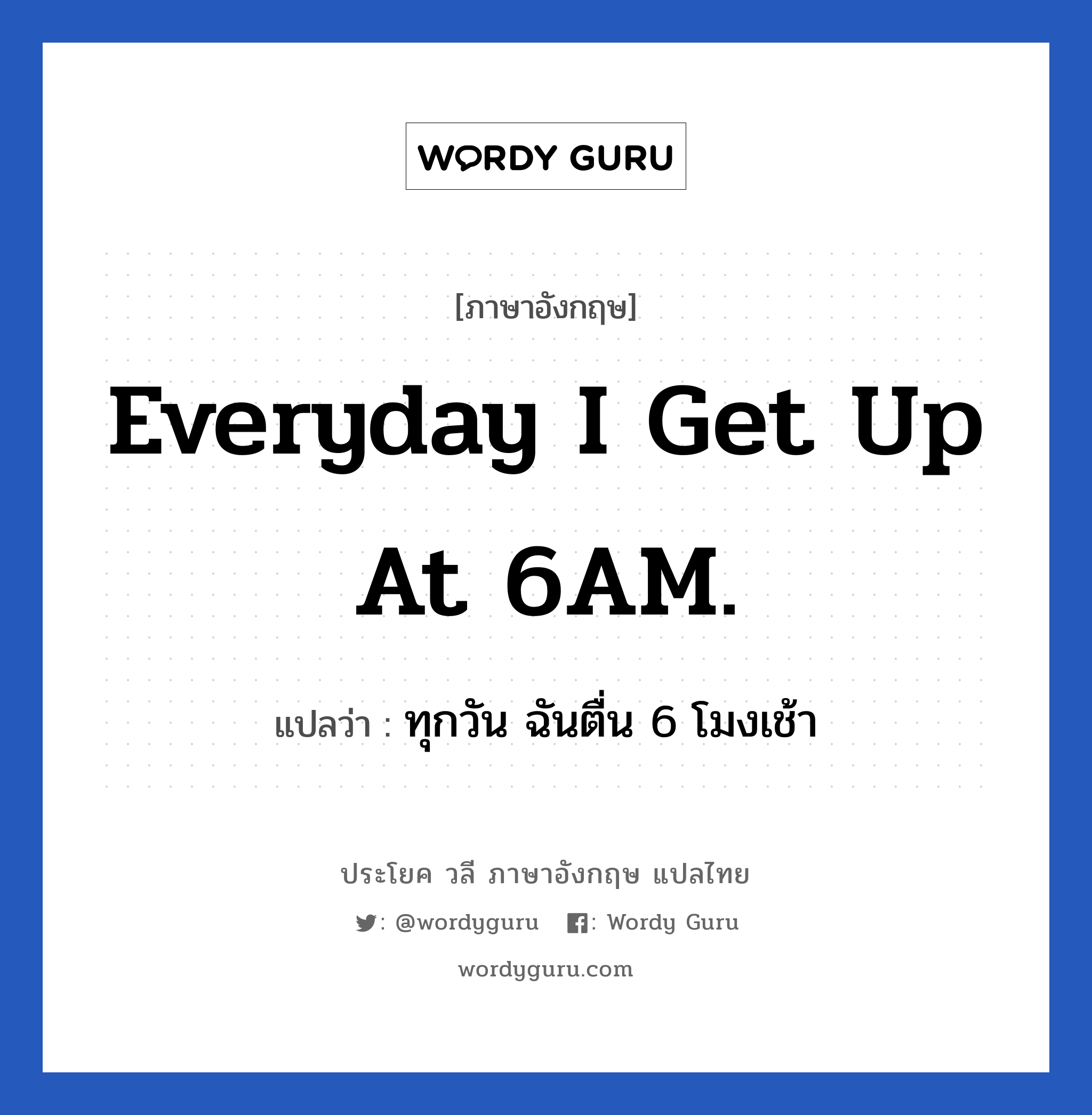 Everyday I get up at 6AM. แปลว่า?, วลีภาษาอังกฤษ Everyday I get up at 6AM. แปลว่า ทุกวัน ฉันตื่น 6 โมงเช้า